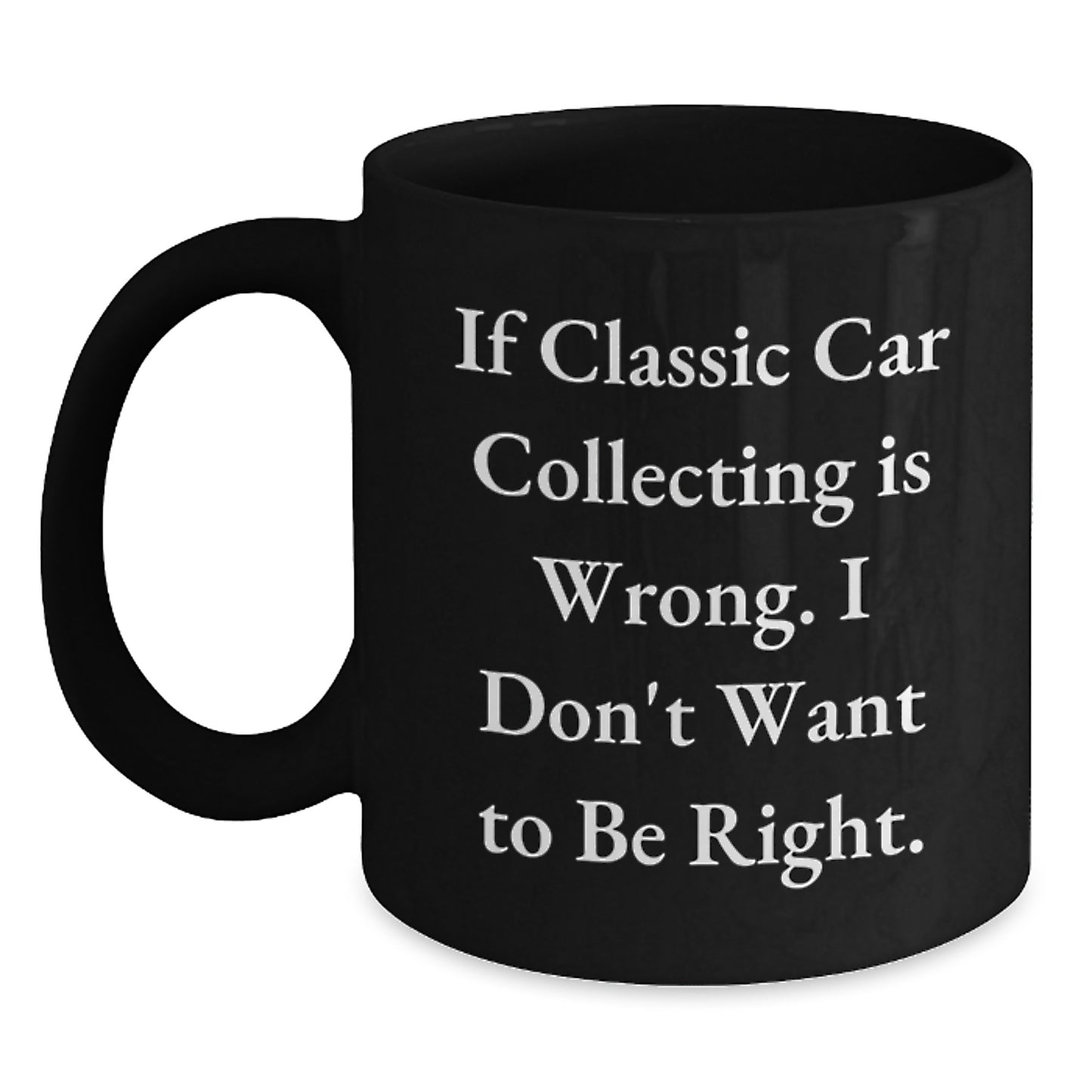 Classic Car Collecting Humor Gifts for Men from Friends, Unique Black Coffee Mug, 'If Classic Car Collecting Is Wrong. I Don't Want To Be Right.' - Main