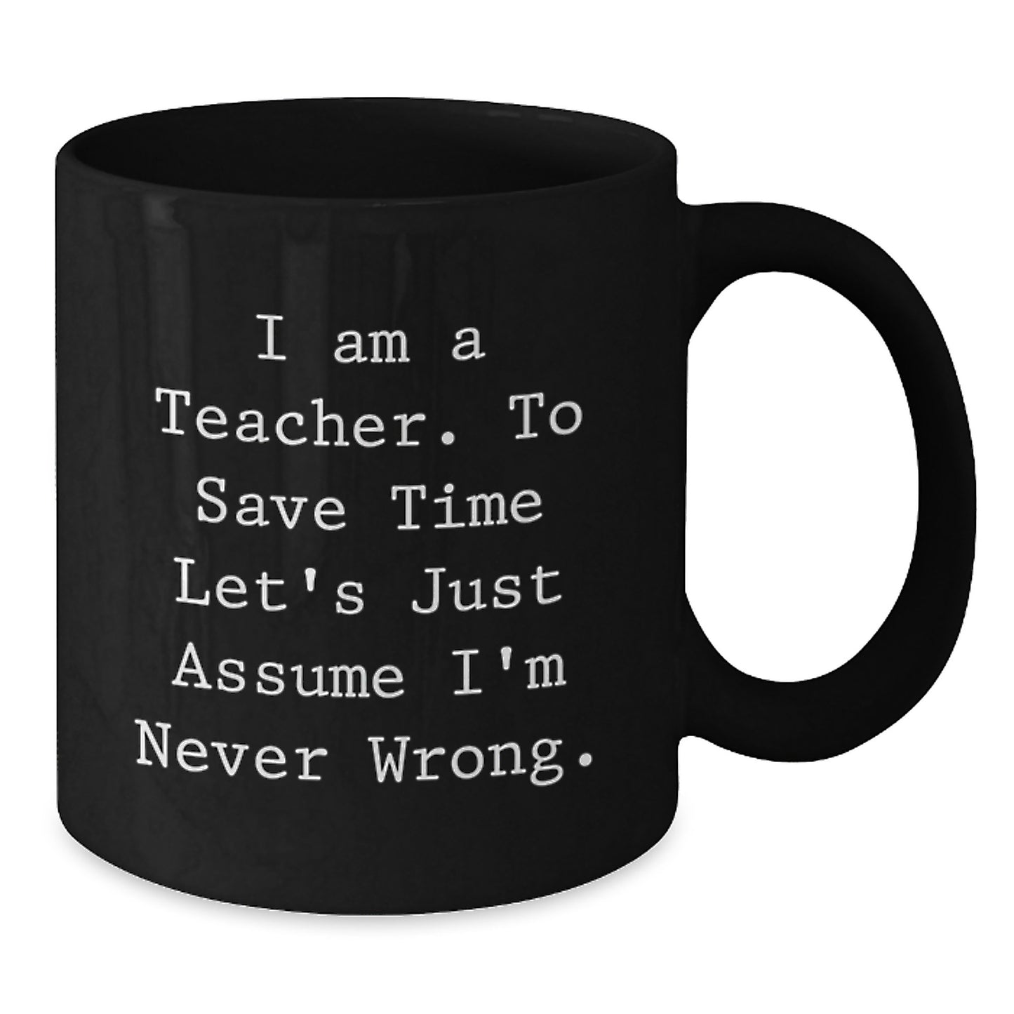 Funny Teacher Mug, Gifts from Friends for Teacher's Birthday, 'I Am A Teacher. To Save Time Let's Just Assume I'm Never Wrong.', Black Coffee Mug - Additional