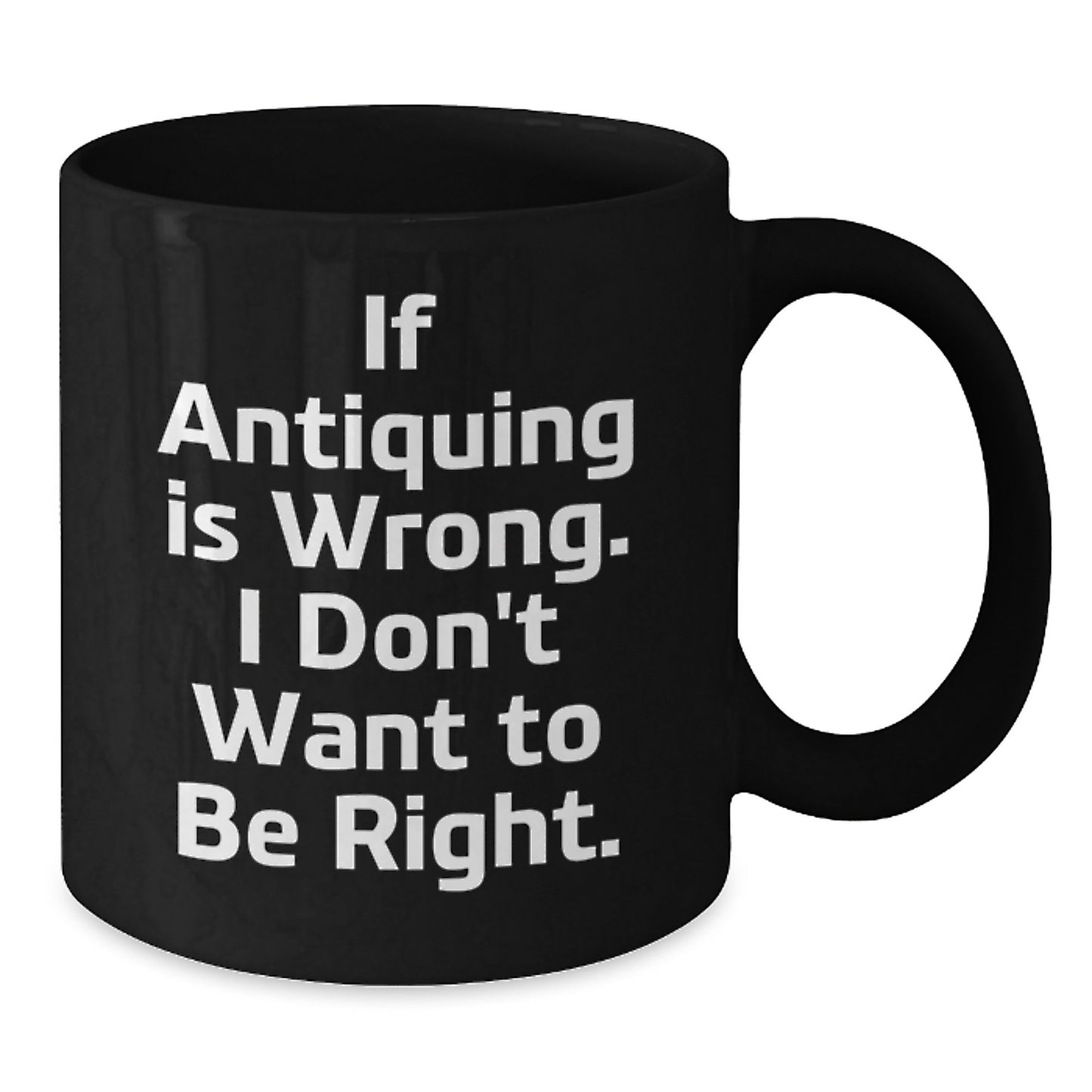 Funny Antiquing Gifts for Friends, Coworkers, and Family - If Antiquing Is Wrong. I Don't Want To Be Right. Black Coffee Mug, 11oz or 15oz, Microwave and Dishwasher Safe - Additional