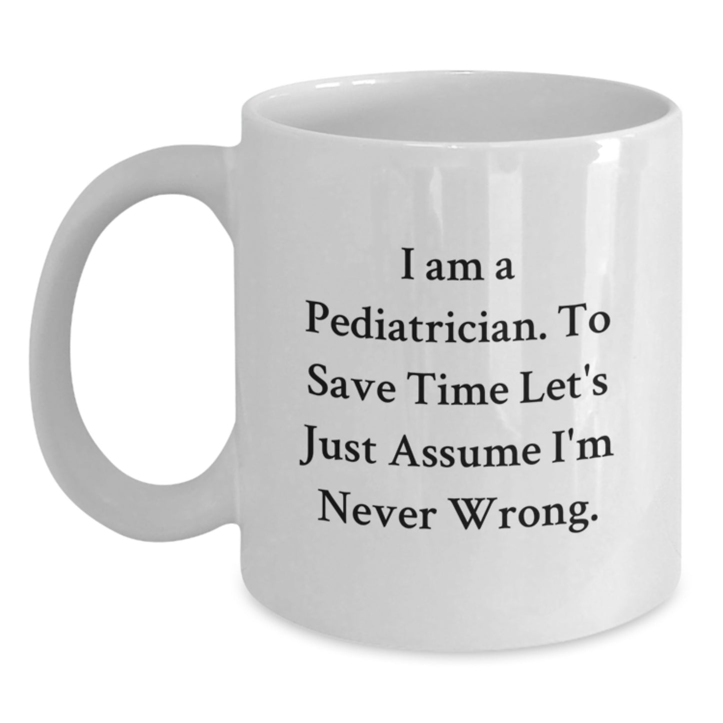 Funny Pediatrician Gifts from Friends and Family with White Coffee Mug, I Am A Pediatrician. To Save Time Let's Just Assume I'm Never Wrong., for Graduation - Main