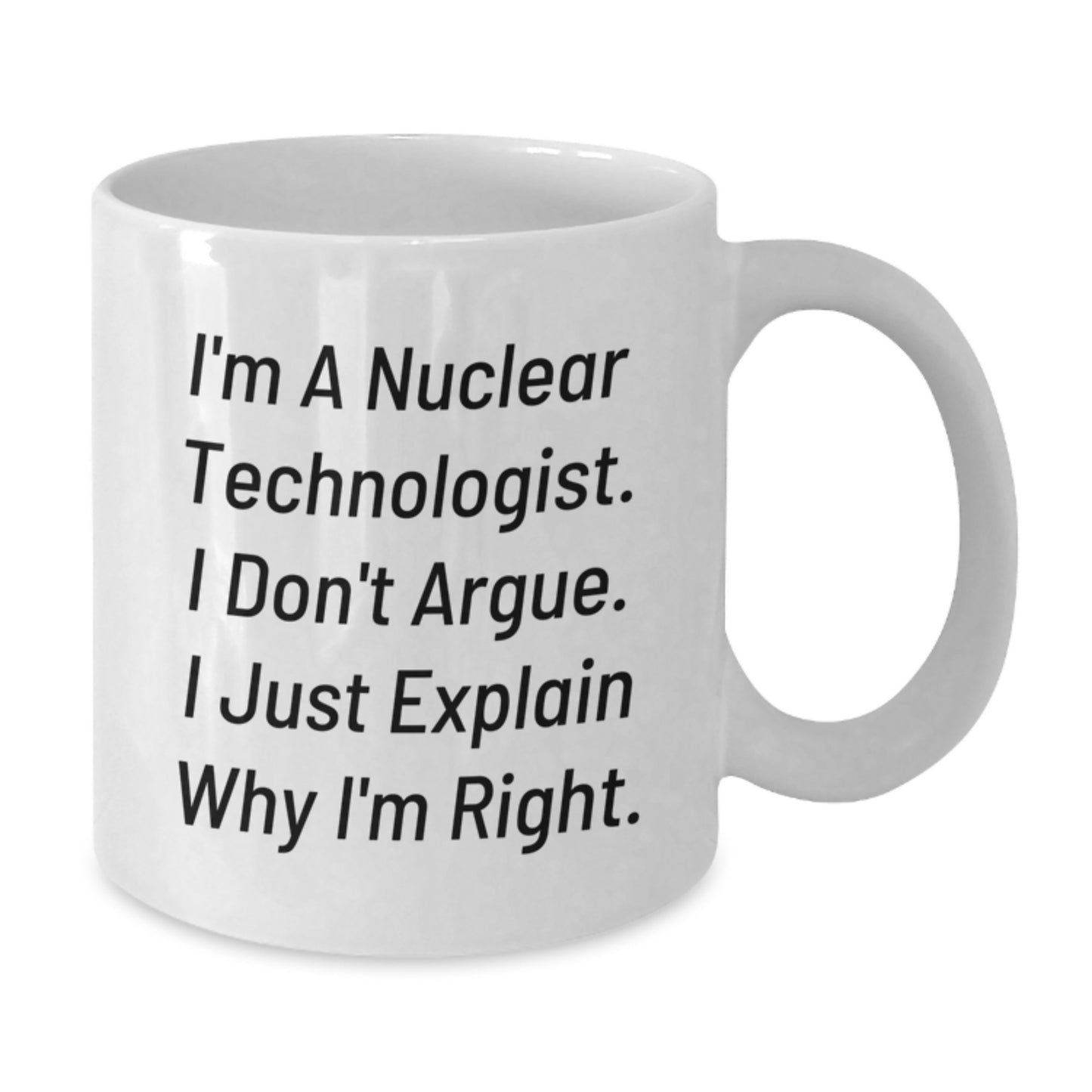 Funny Nuclear Technologist Gifts - I'm A Nuclear Technologist. I Don't Argue. I Just Explain Why I'm Right. White Coffee Mug for Men, Women, or Friends - Additional