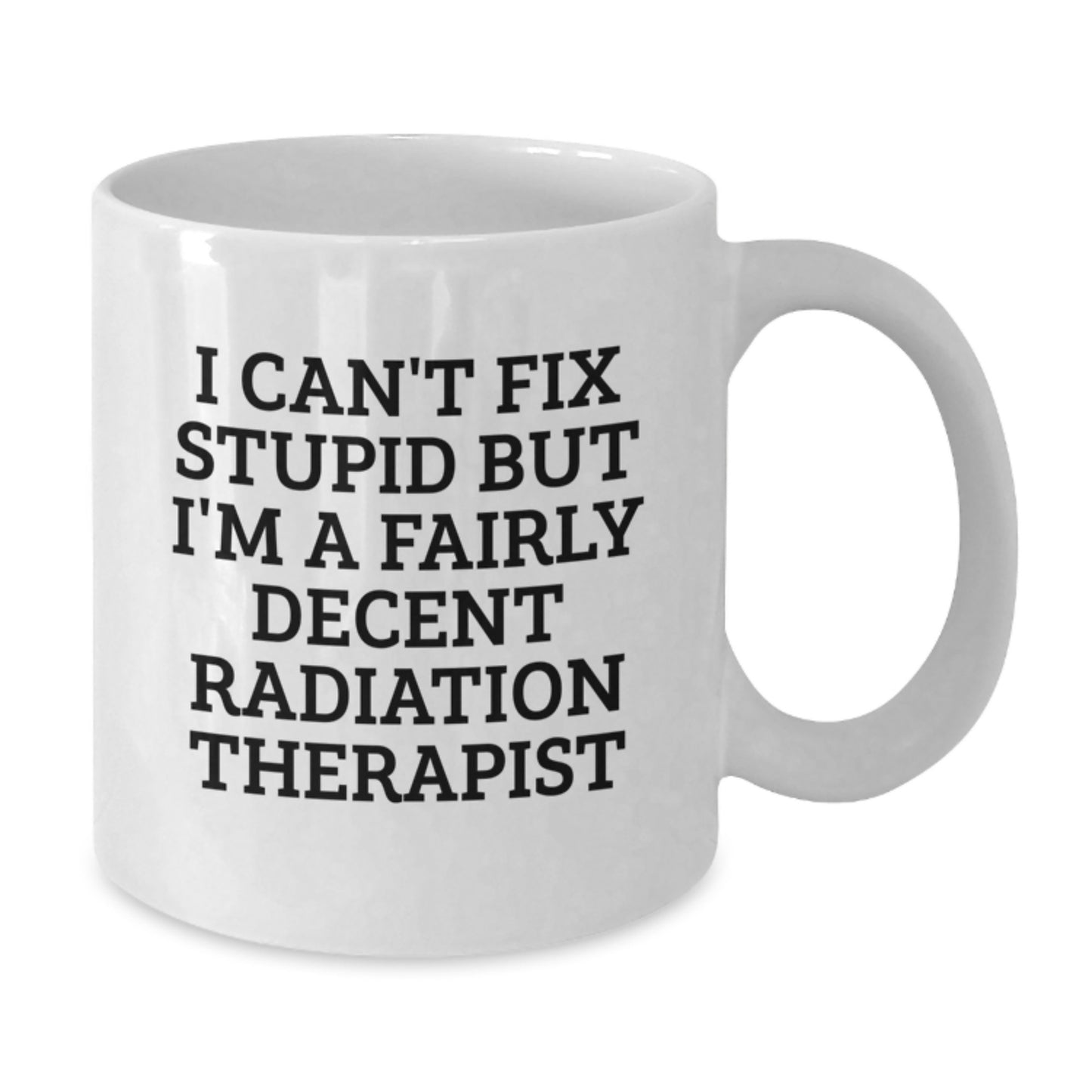 Funny Radiation Therapist Gifts, I Can't Fix Stupid But I'm A Fairly Decent Radiation Therapist White Coffee Mug for Graduation, Gifts from Radiation Therapist Friends and Family - Additional