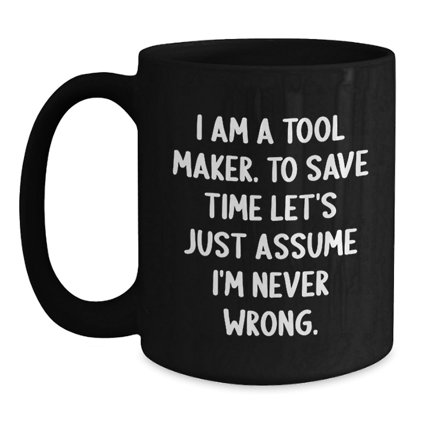 Gifts from Tool Makers - Black Coffee Mug for Tool Maker Friends, Coworkers, and Family - 'I Am A Tool Maker. To Save Time Let's Just Assume I'm Never Wrong.' Funny Graduation Unique Gifts - Main