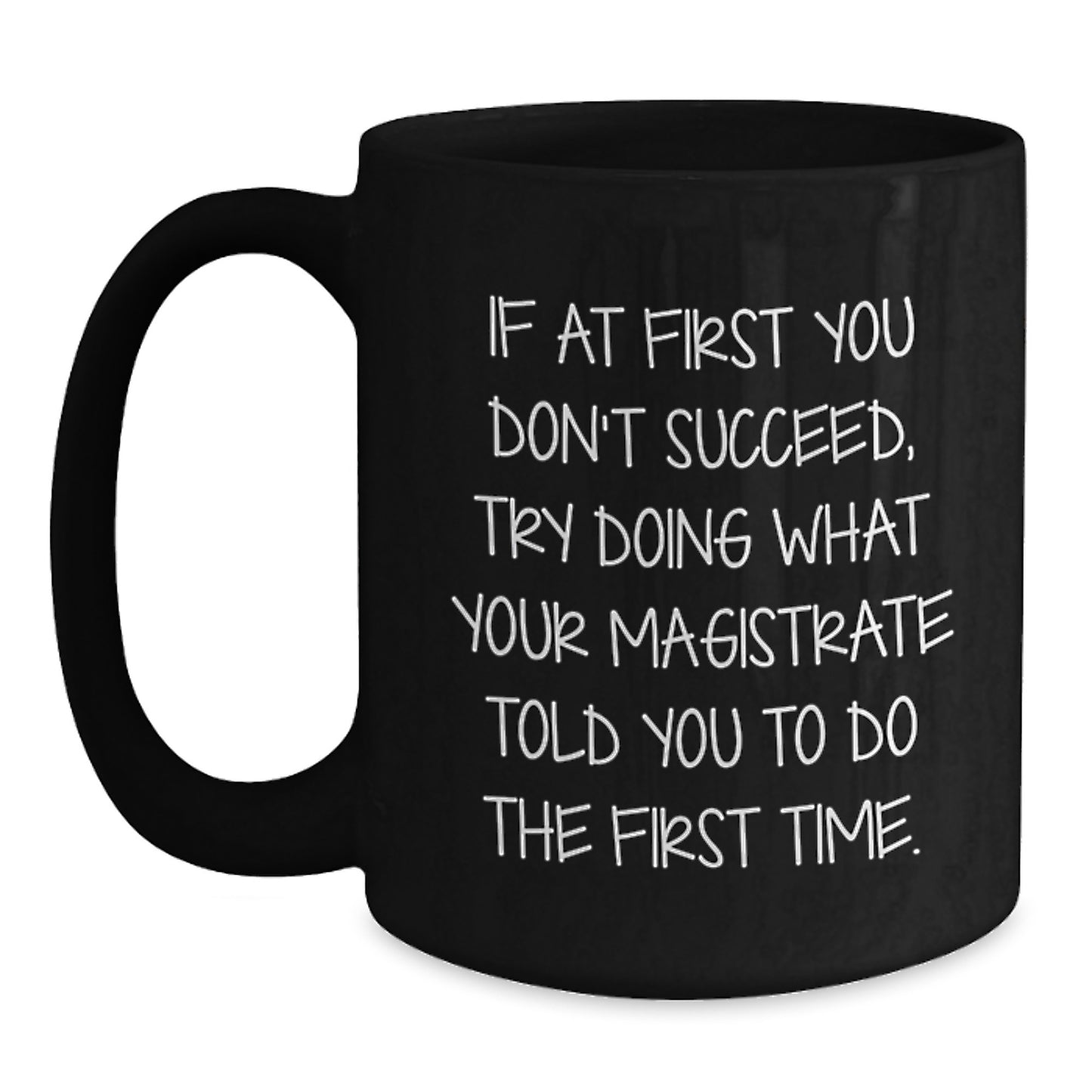 Magistrate Funny Birthday Unique Gifts from Friends to Family - If At First You Don't Succeed, Try Doing What Your Magistrate Told You To Do The First Time. Black Coffee Mug - Main