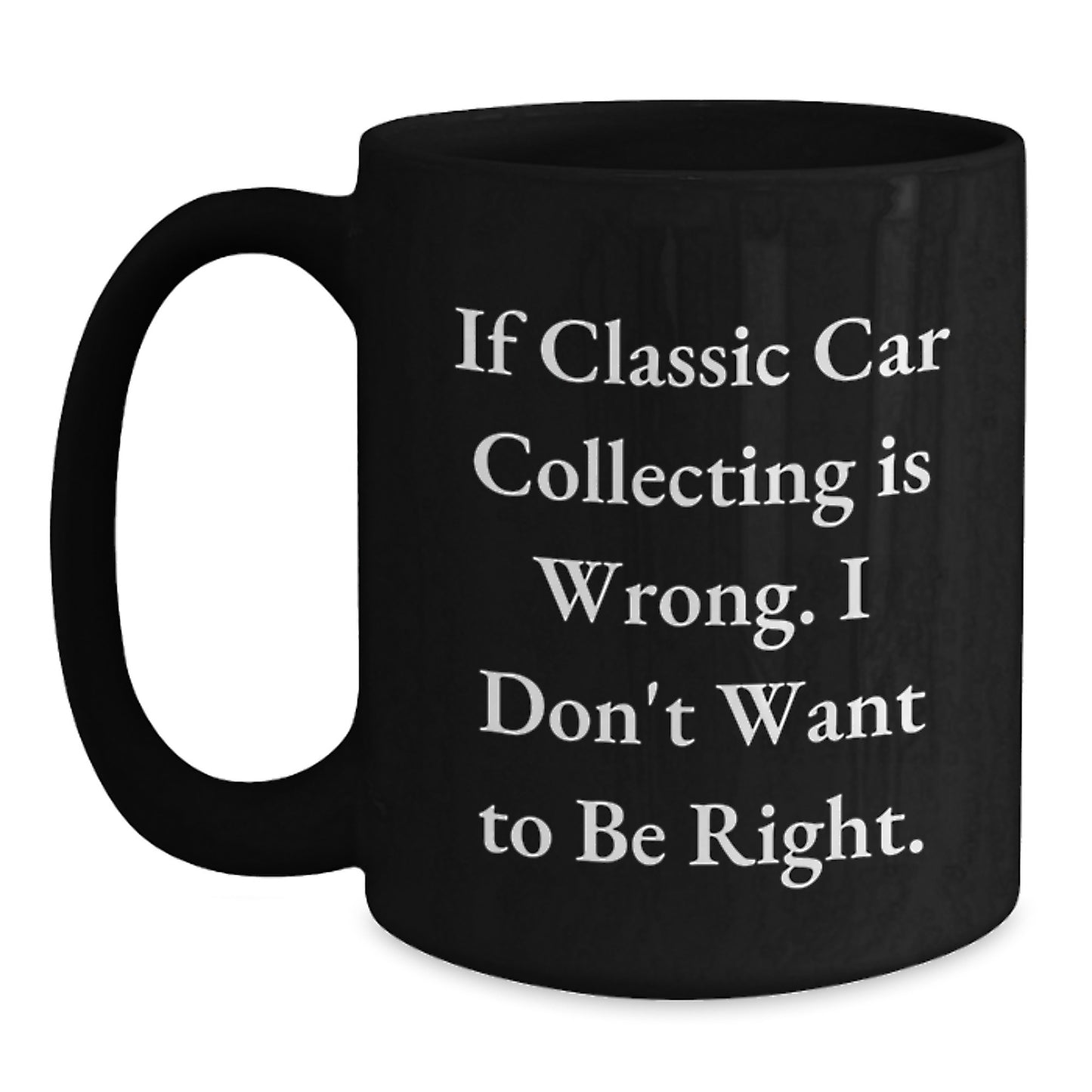 Classic Car Collecting Humor Gifts for Men from Friends, Unique Black Coffee Mug, 'If Classic Car Collecting Is Wrong. I Don't Want To Be Right.' - Main