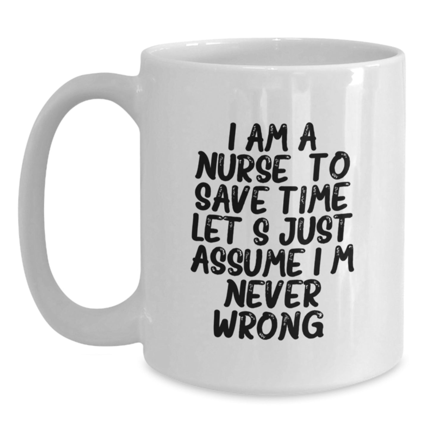 Nurse Humor Gifts from Friends, Funny White Coffee Mug for Birthday 'I Am A Nurse. To Save Time Let's Just Assume I'm Never Wrong.' - Main