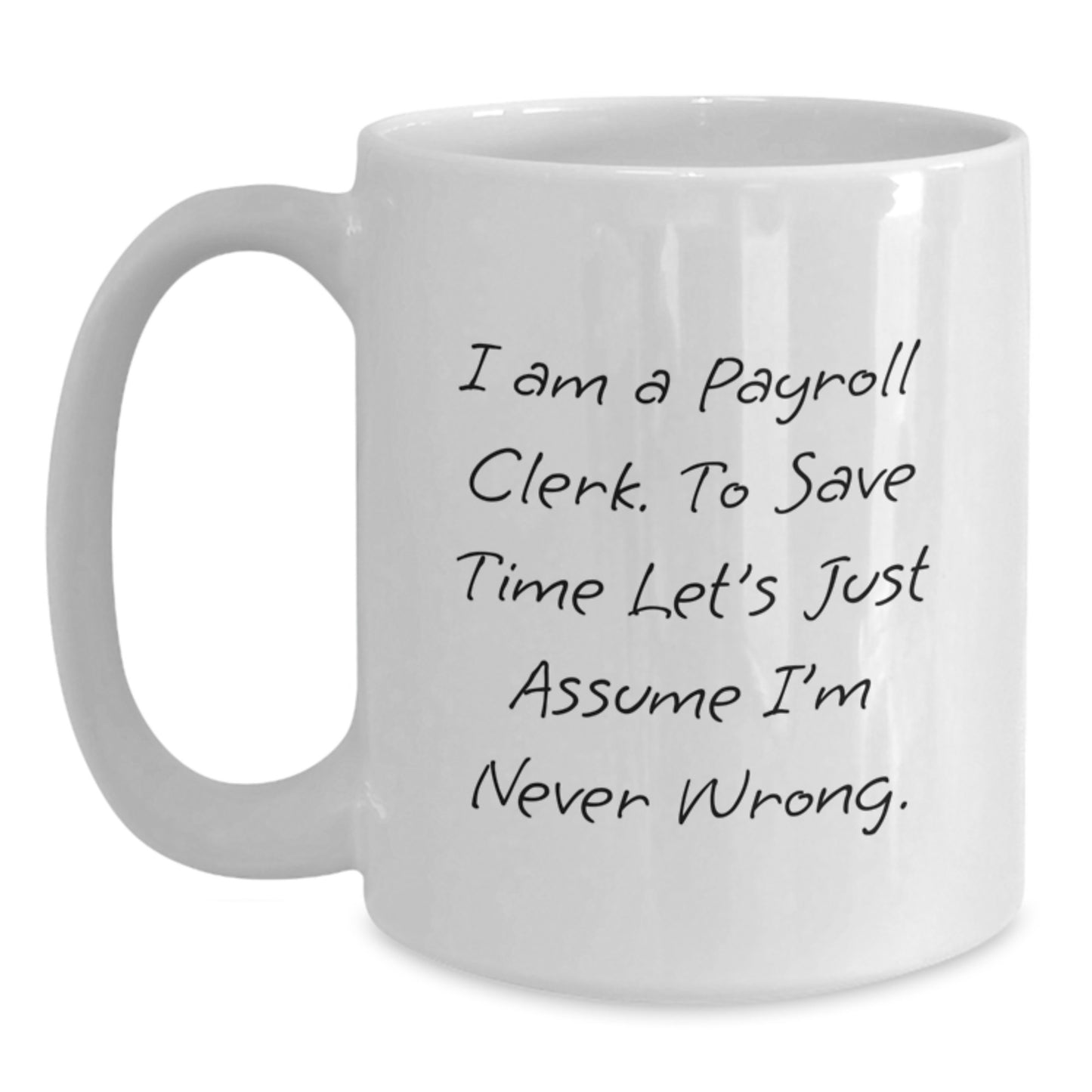 Payroll Clerk Funny Quote Gifts from Friends for Payroll Clerk, White Coffee Mug, Graduation Unique Gifts, I Am A Payroll Clerk. To Save Time Let's Just Assume I'm Never Wrong. - Main