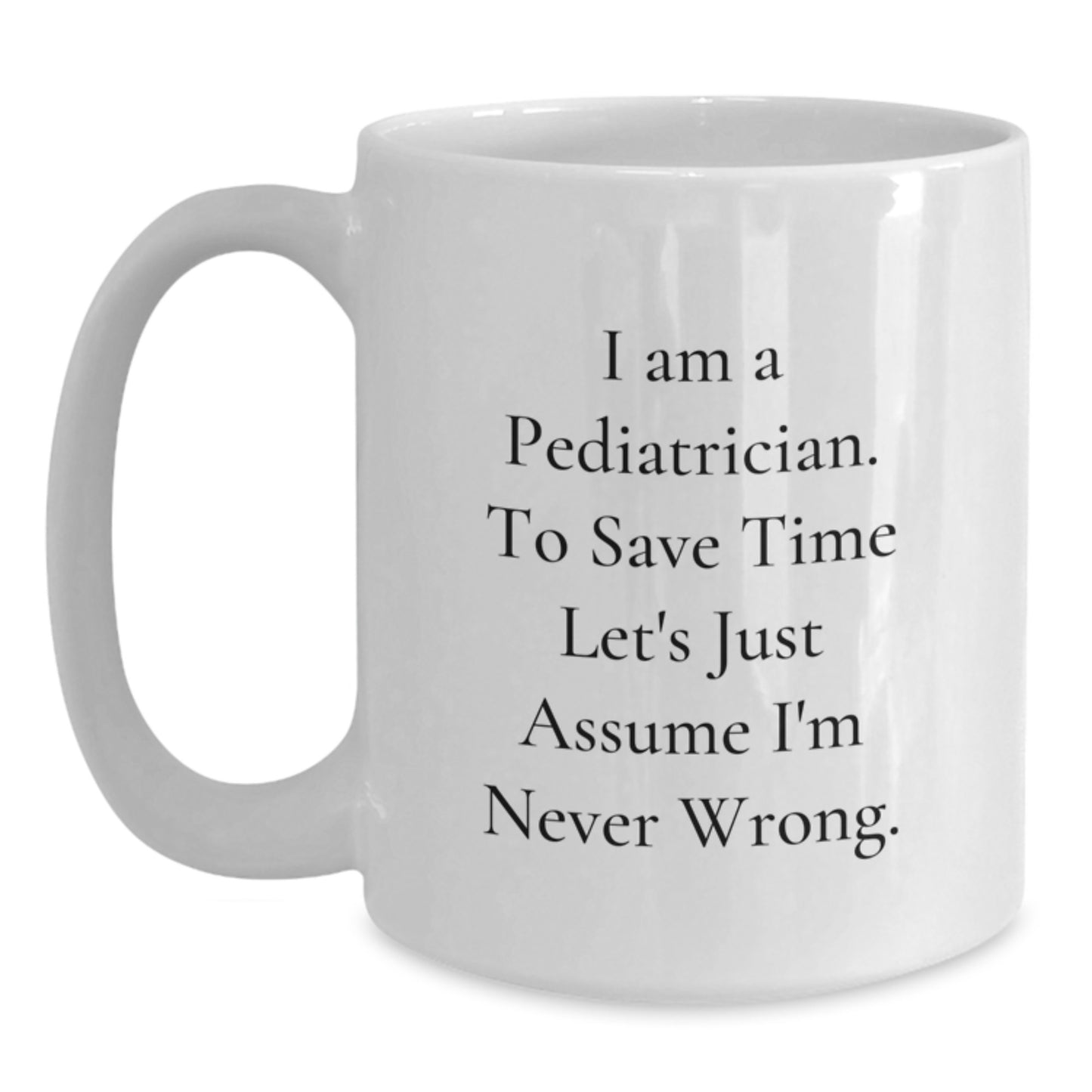 Pediatrician Humor Funny White Coffee Mug Gifts from Family for Graduation, 'I Am A Pediatrician To Save Time Let's Just Assume I'm Never Wrong.' - Main