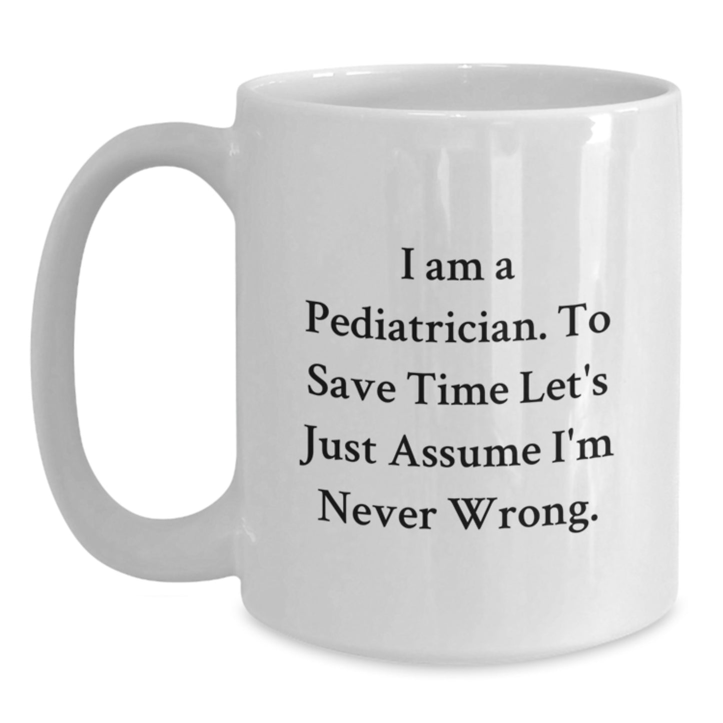 Funny Pediatrician Gifts, 'I Am A Pediatrician. To Save Time Let's Just Assume I'm Never Wrong.' White Coffee Mug, Perfect for Graduation - Main