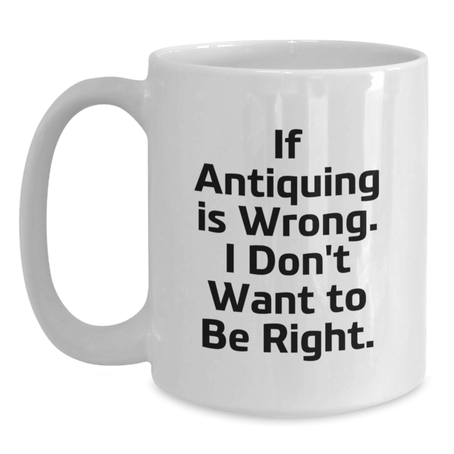 Funny Antiquing Gifts - White Coffee Mug for Graduation - If Antiquing Is Wrong. I Don't Want To Be Right. from Friends, Family, Coworkers, or Men - Main