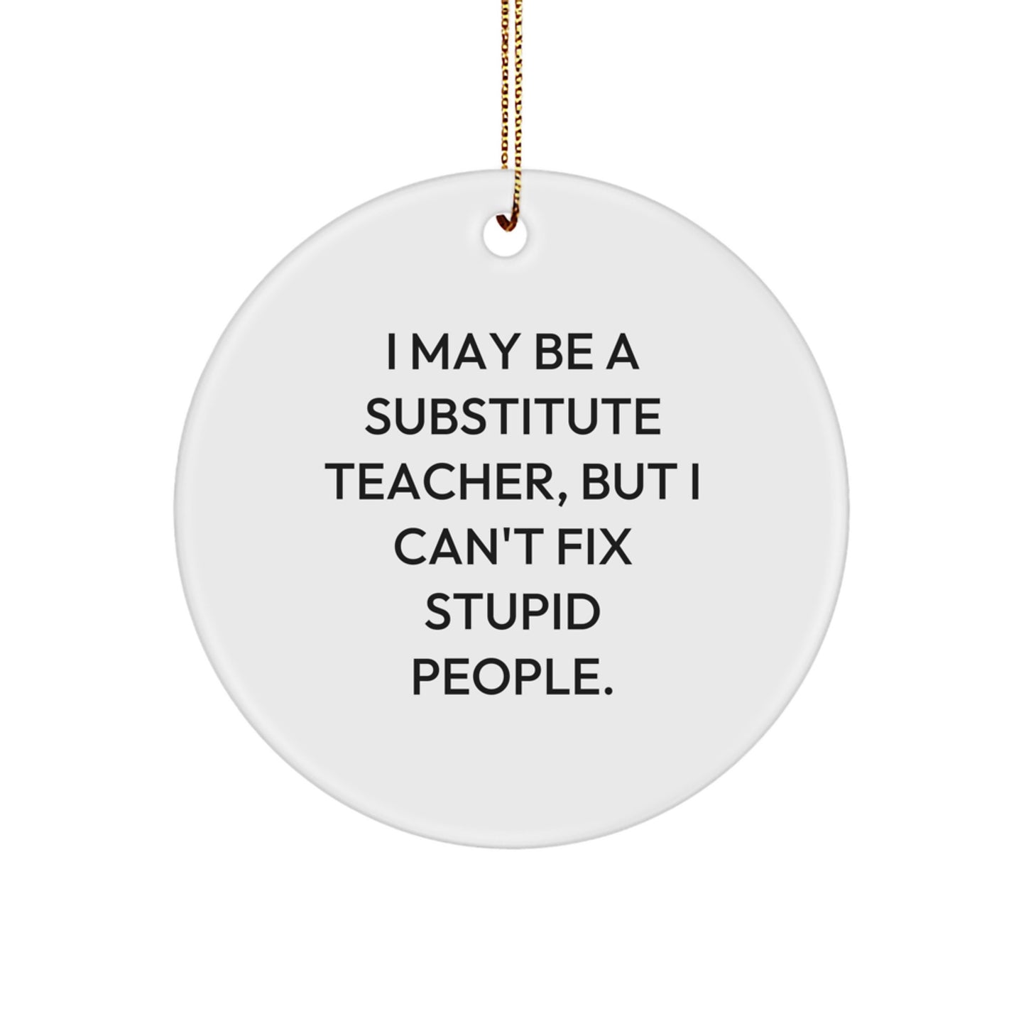 Funny Quote Substitute Teacher Christmas Circle Ornament, Gifts from Friends for Substitute Teacher, I May Be A Substitute Teacher, But I Can't Fix Stupid People. - Image 1