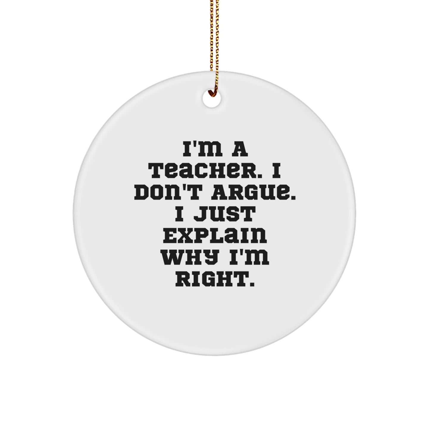 Funny Teacher Gifts from Coworkers, Unique Christmas Circle Ornament, 'I'm A Teacher. I Don't Argue. I Just Explain Why I'm Right.' - Image 1