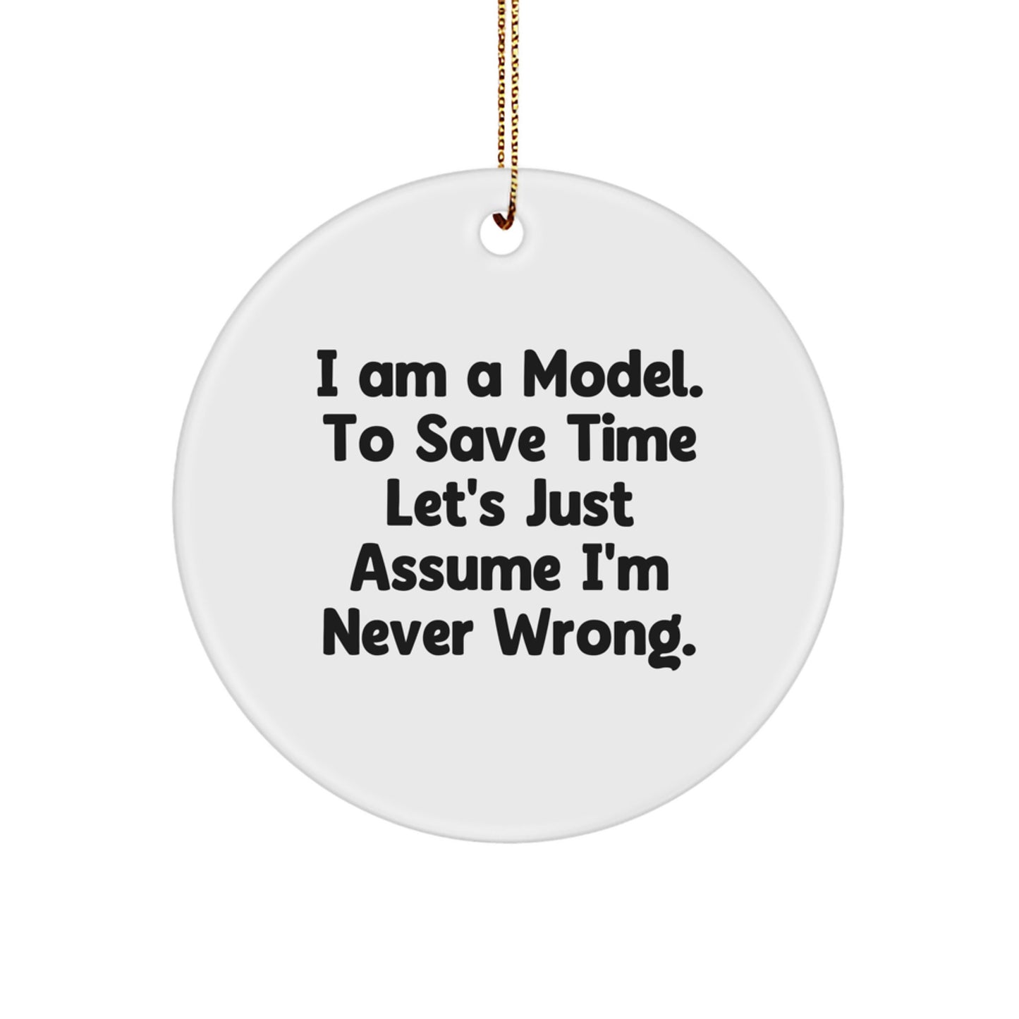 Funny Model Gifts from Friends for Christmas - I Am A Model. To Save Time Let's Just Assume I'm Never Wrong. Circle Ornament - Image 1