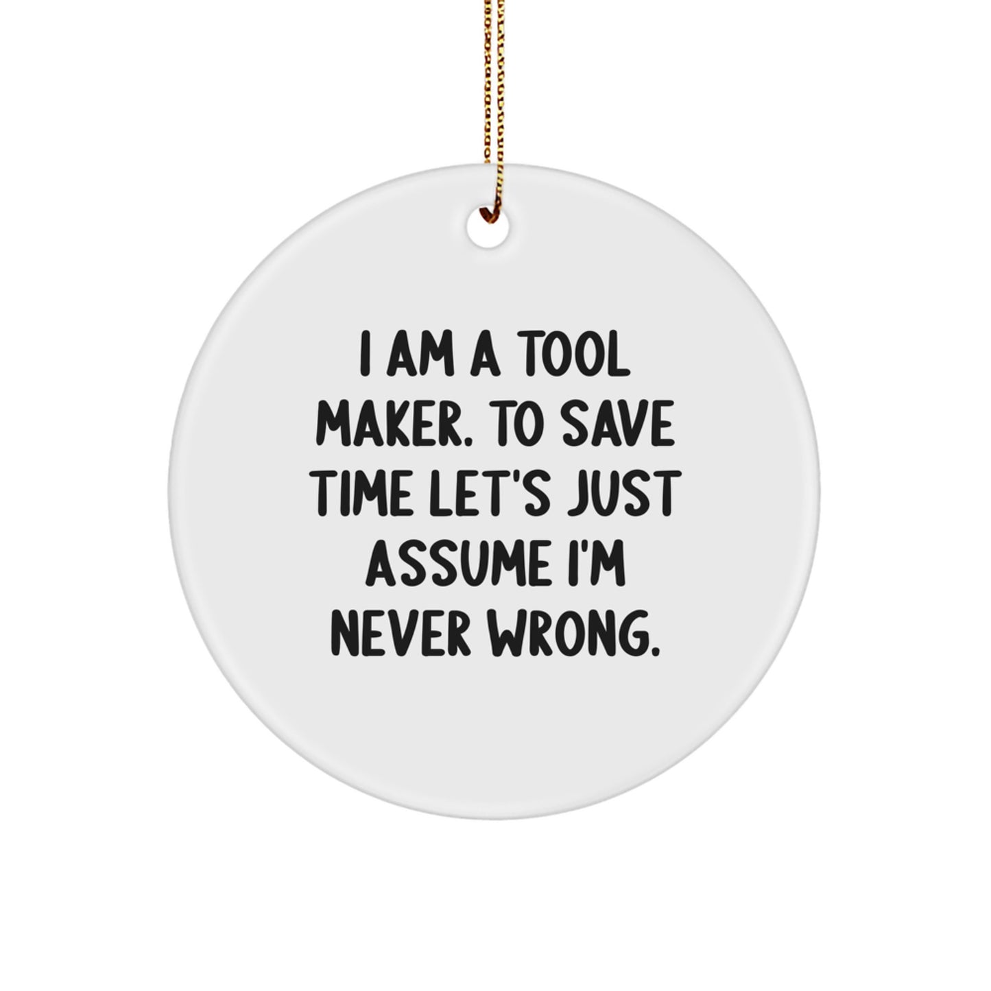 Funny Tool Maker Gifts from Friends for Christmas - I Am A Tool Maker. To Save Time Let's Just Assume I'm Never Wrong. Circle Ornament - Image 1
