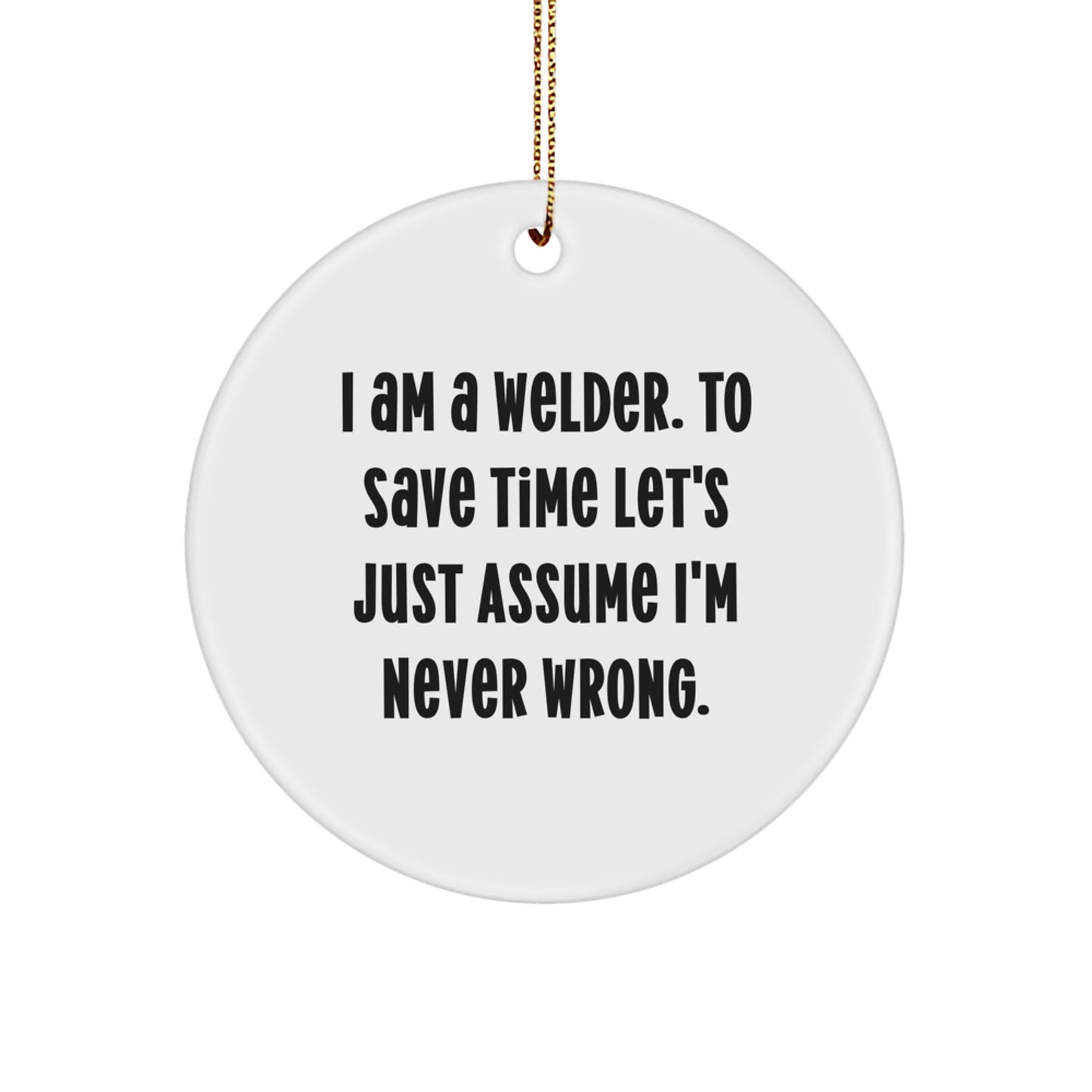 Funny Welder Gifts for Men - 'I Am A Welder. To Save Time Let's Just Assume I'm Never Wrong.' Christmas Circle Ornament for Welder Friends and Family - Gifts from Friends for Welders - Image 1