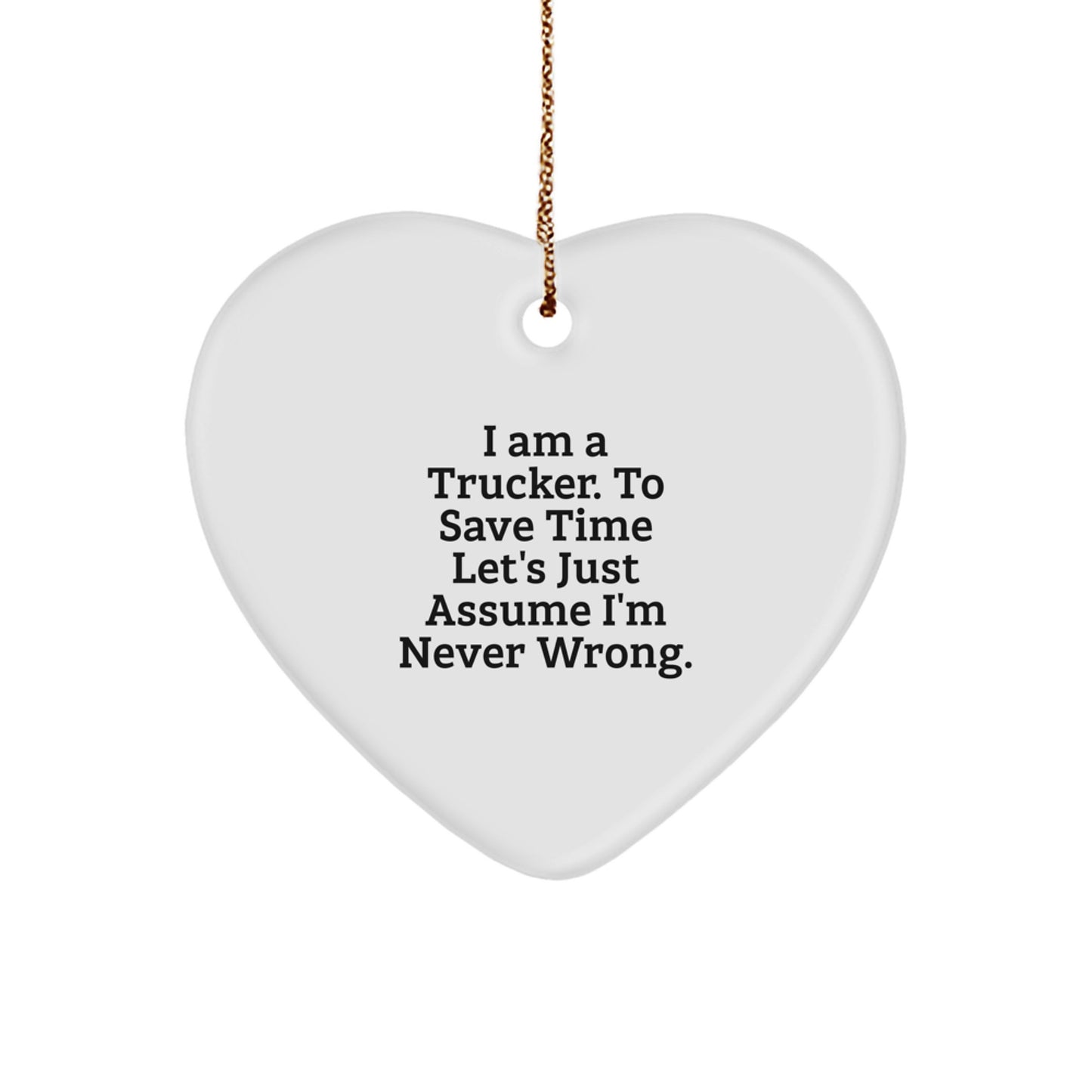 Funny Gift for Trucker Friends, Heart Ornament for Christmas Unique Gifts from Men, 'I Am A Trucker. To Save Time Let's Just Assume I'm Never Wrong.' - Image 1