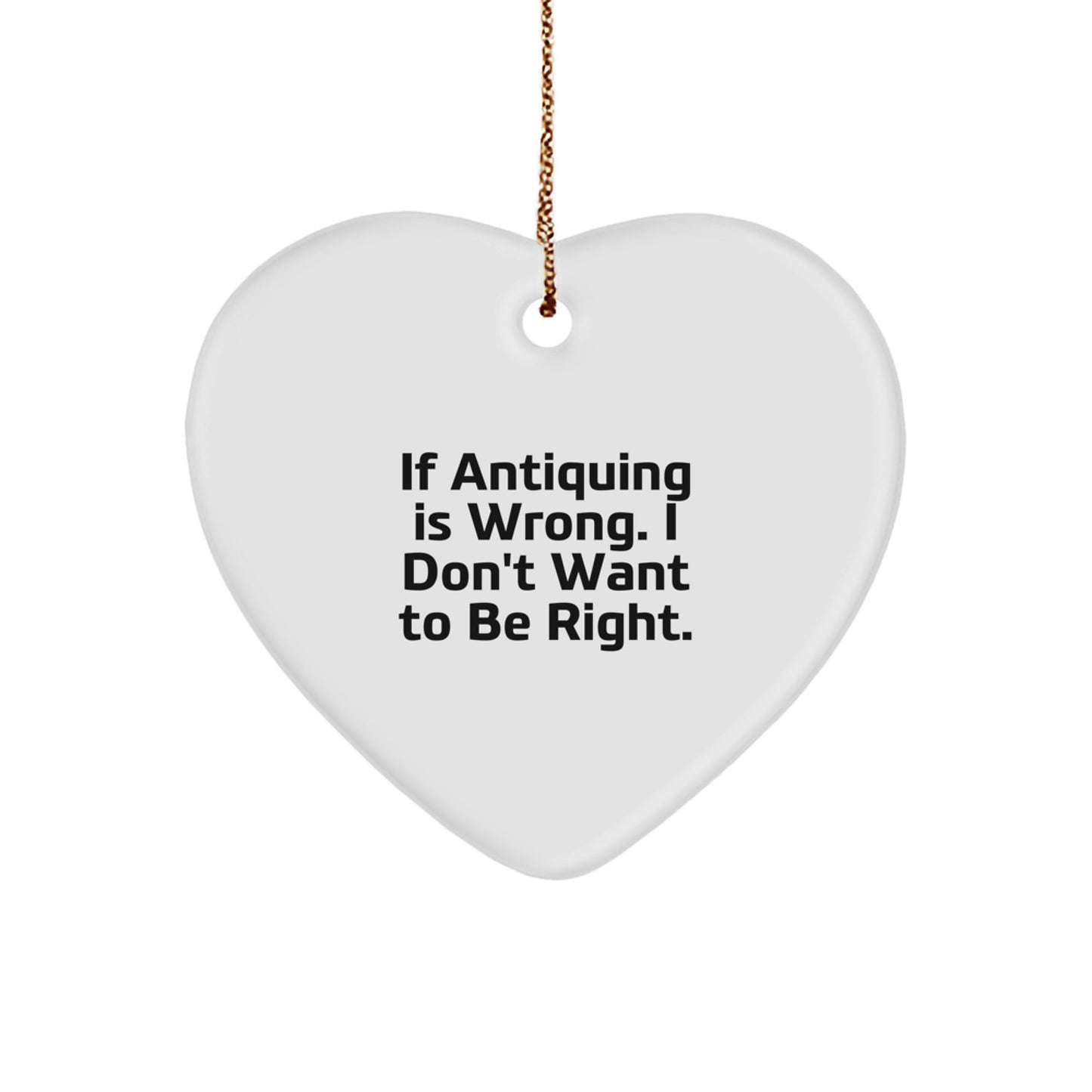 Antiquing Heart Ornament Gifts from Friends, Family, or Coworkers - 'If Antiquing Is Wrong. I Don't Want To Be Right.' - Image 1