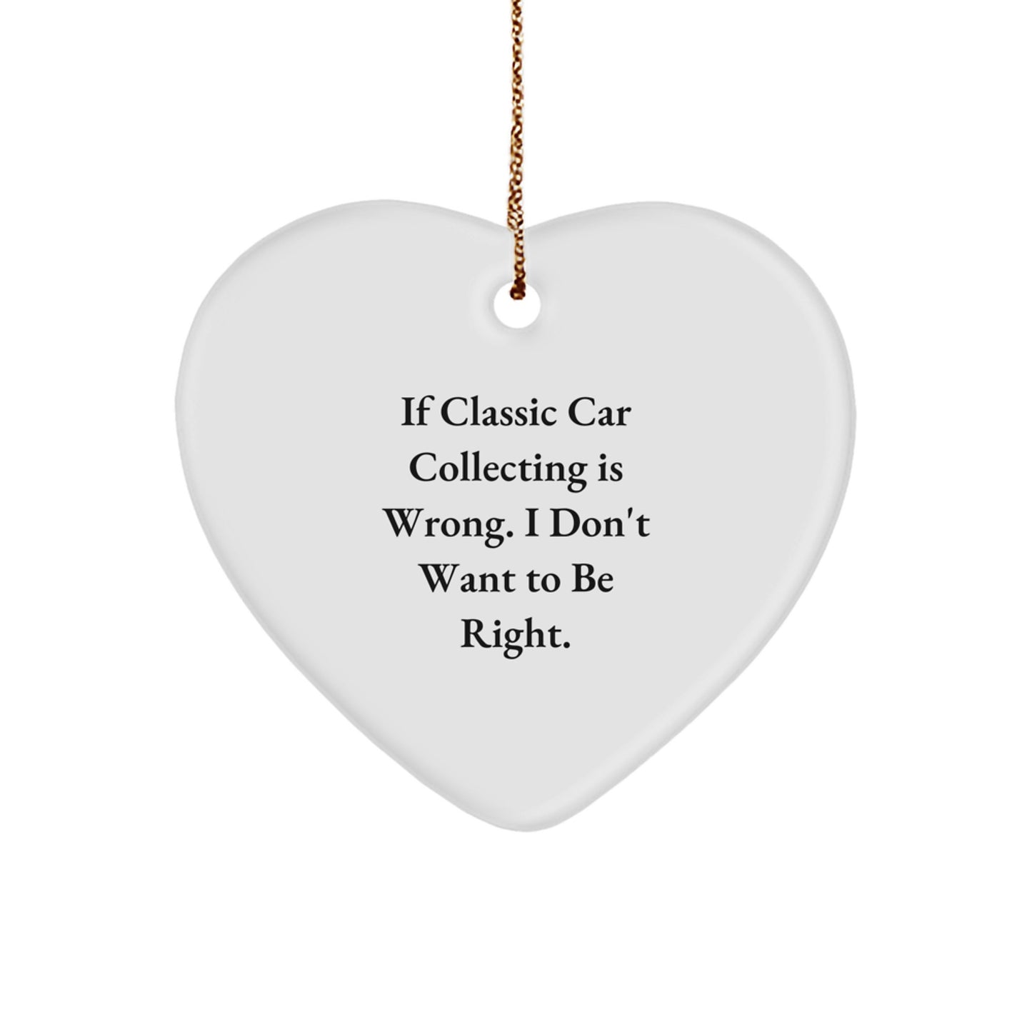 Classic Car Collecting Funny Gifts from Friends and Family - If Classic Car Collecting Is Wrong. I Don't Want To Be Right. Heart Ornament for Men and Women - Image 1