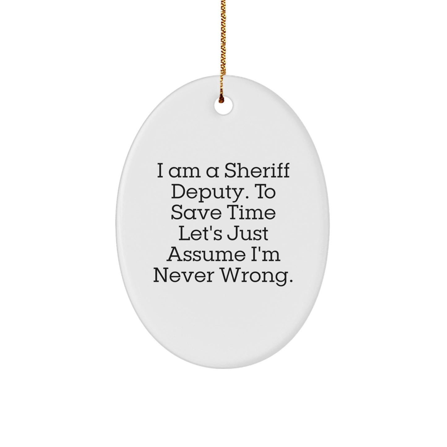 Funny Sheriff Deputy Oval Ornament Gifts from Men to Sheriff Deputy Friends on Christmas - 'I Am A Sheriff Deputy. To Save Time Let's Just Assume I'm Never Wrong.' - Image 1