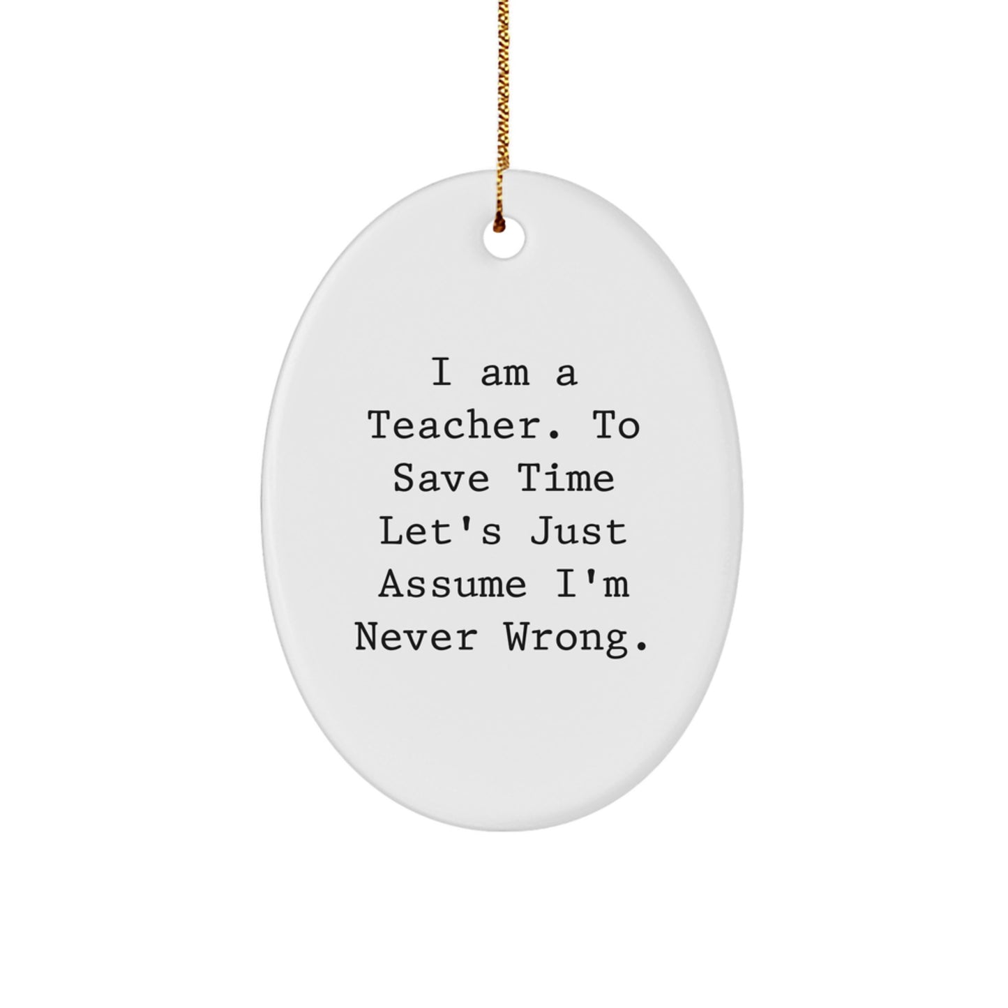 Funny Teacher Gifts from Men to Women - I Am A Teacher. To Save Time Let's Just Assume I'm Never Wrong. Oval Ornament for Christmas Memorable Presents - Image 1