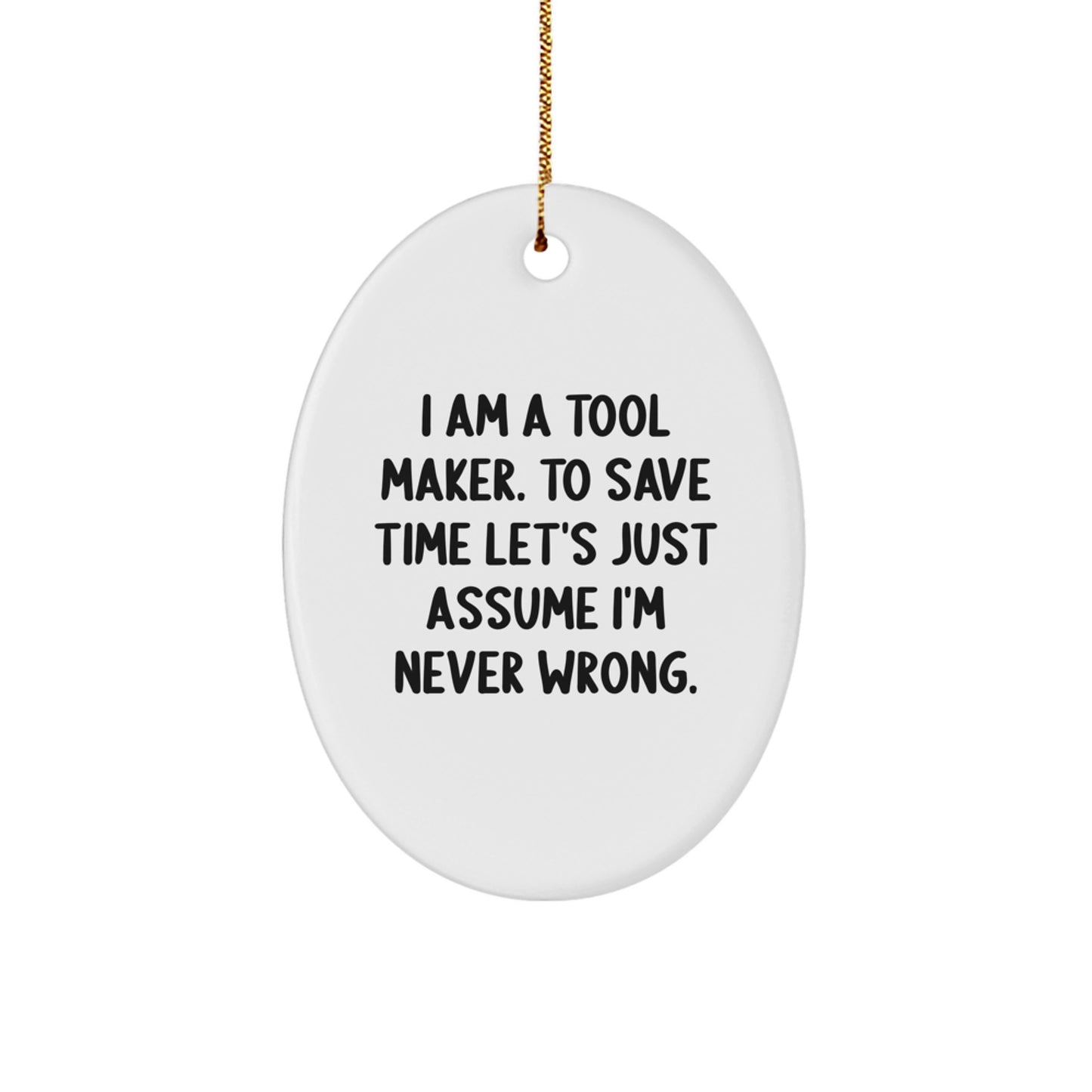Funny Tool Maker Gifts from Friends for Christmas, 'I Am A Tool Maker. To Save Time Let's Just Assume I'm Never Wrong.' Oval Ornament - Image 1