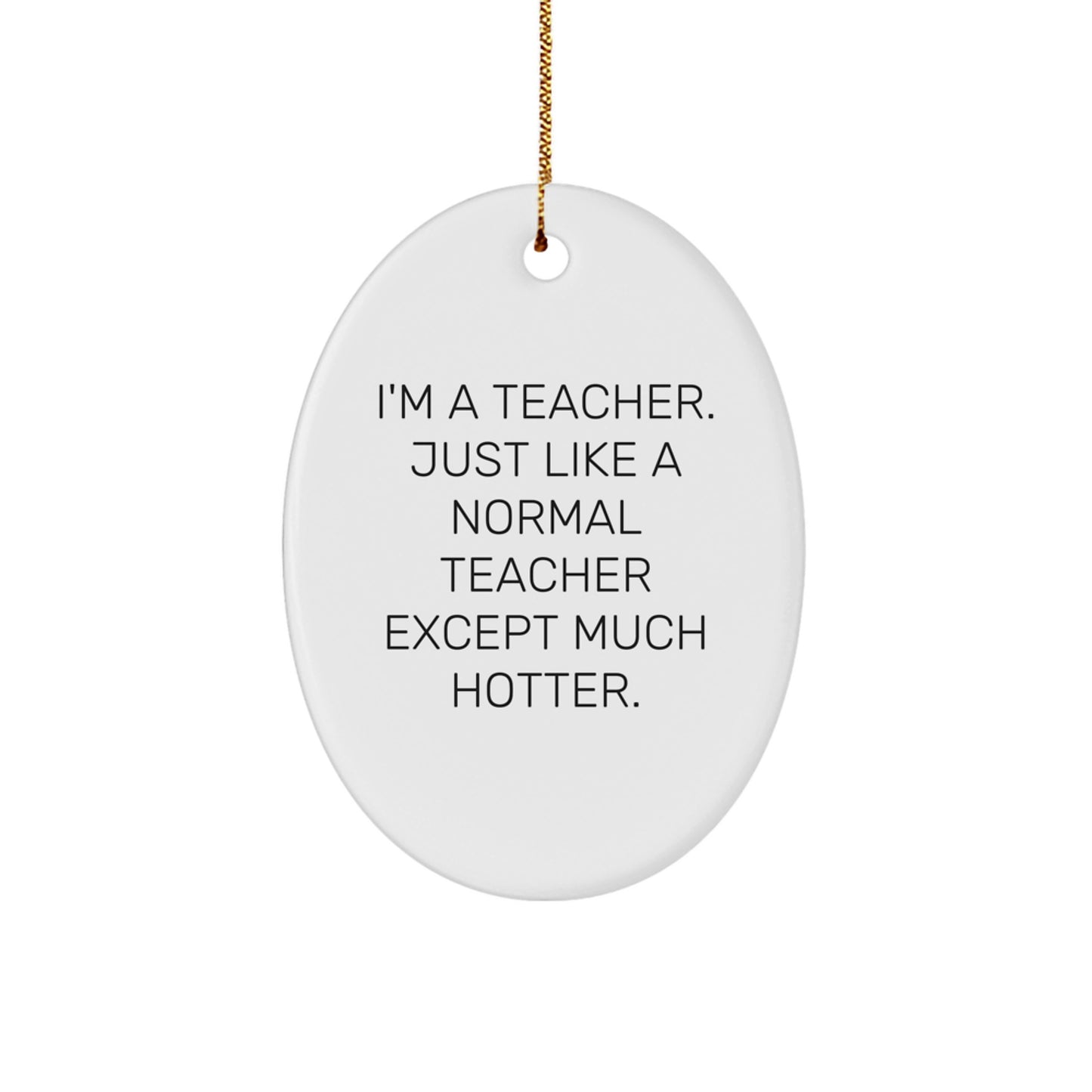 Funny Teacher Gifts from Men - I'm A Teacher. Just Like A Normal Teacher Except Much Hotter. Oval Ornament for Christmas Unique Gifts for Teacher - Image 1