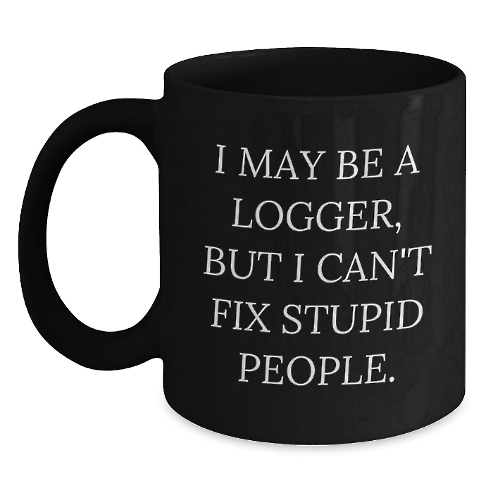 Funny Logger Gifts for Men - I May Be A Logger, But I Can't Fix Stupid People. Black Coffee Mug Gifts from Family for Logger - Main