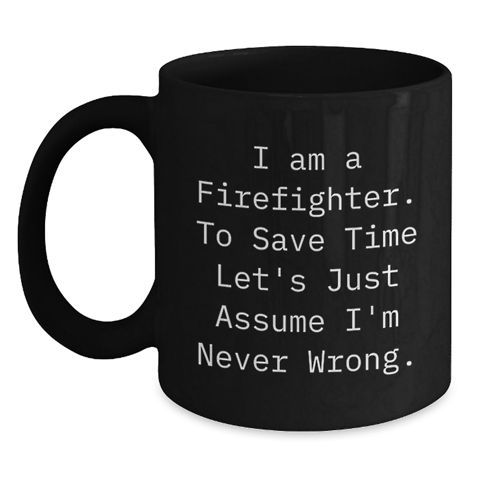 Funny Firefighter Gifts, 'I Am A Firefighter. To Save Time Let's Just Assume I'm Never Wrong.' Black Coffee Mug for Firefighter Graduation, Gifts from Friends, Gifts for Firefighter - Main