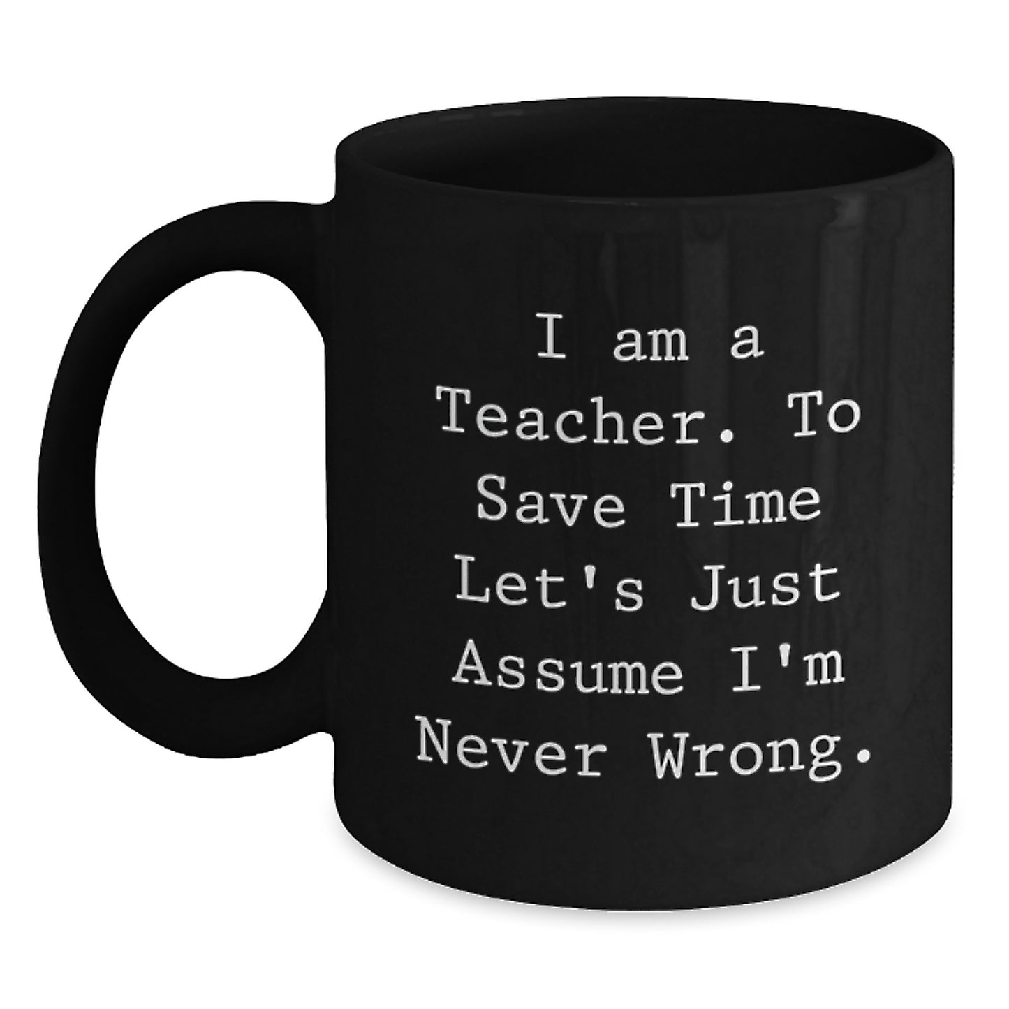 Funny Teacher Mug, Gifts from Friends for Teacher's Birthday, 'I Am A Teacher. To Save Time Let's Just Assume I'm Never Wrong.', Black Coffee Mug - Main