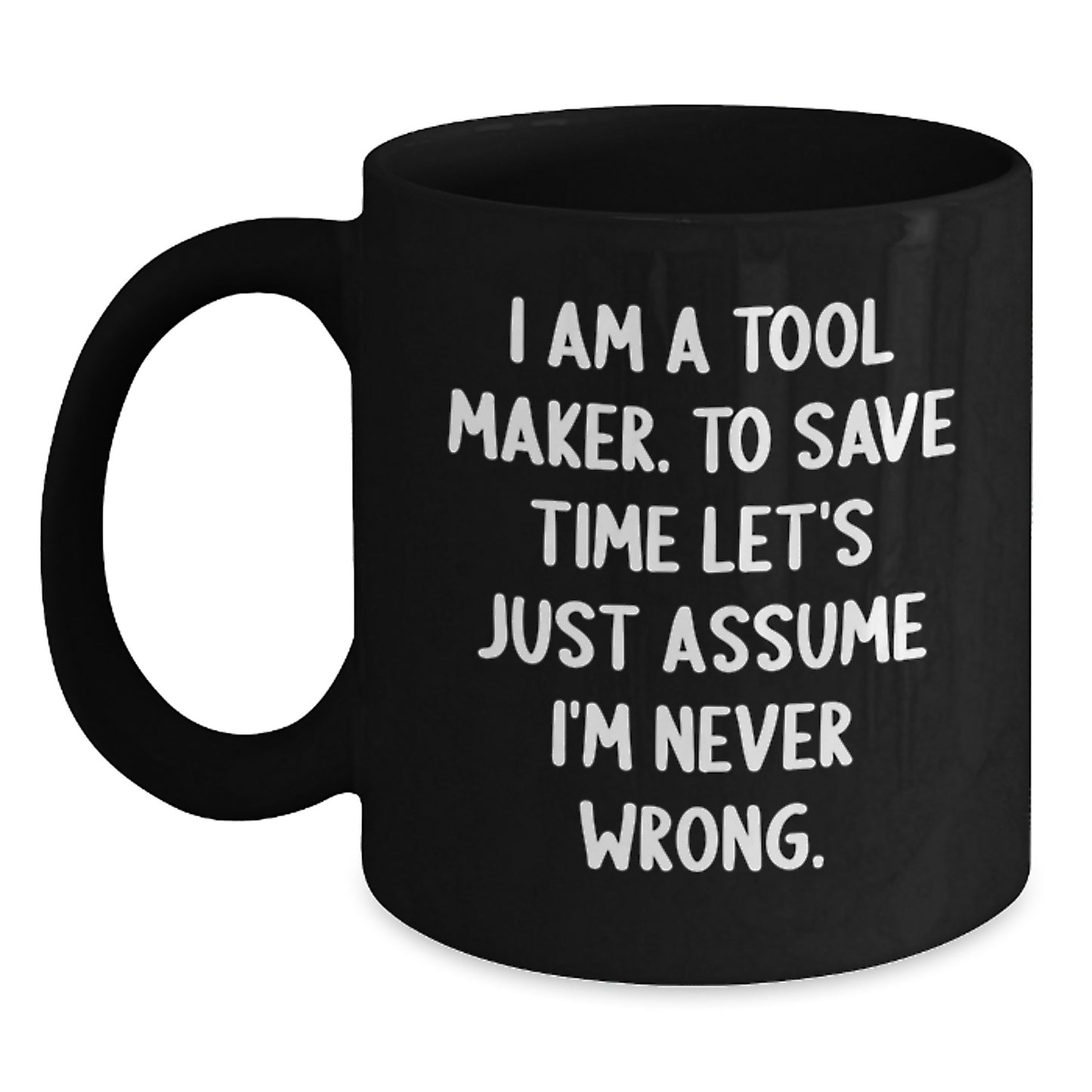 Gifts from Tool Makers - Black Coffee Mug for Tool Maker Friends, Coworkers, and Family - 'I Am A Tool Maker. To Save Time Let's Just Assume I'm Never Wrong.' Funny Graduation Unique Gifts - Main