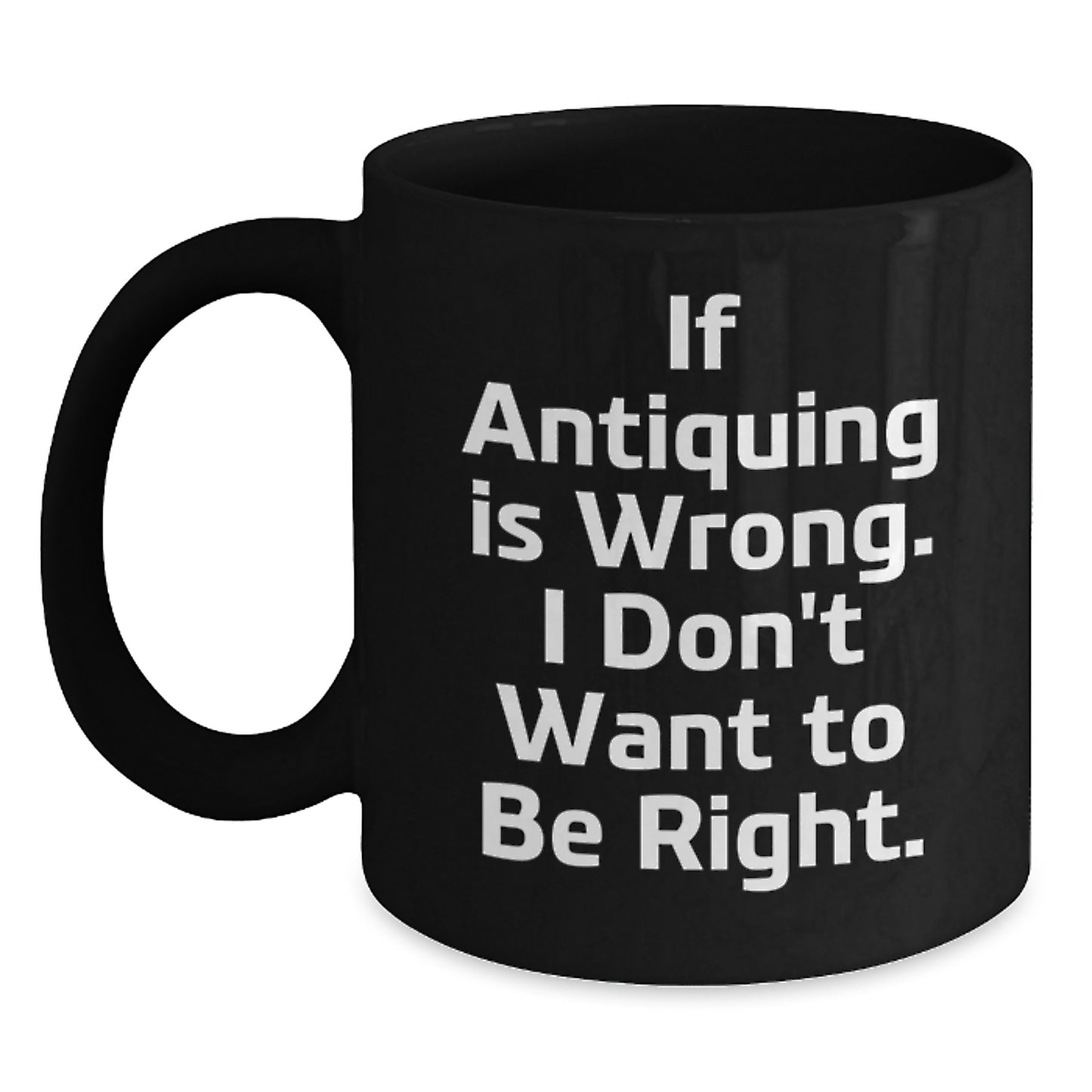 Funny Antiquing Gifts for Friends, Coworkers, and Family - If Antiquing Is Wrong. I Don't Want To Be Right. Black Coffee Mug, 11oz or 15oz, Microwave and Dishwasher Safe - Main