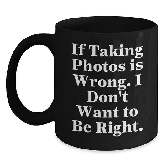 Funny Taking Photos Christmas Unique Gifts - Gifts from Friends for Taking Photos Lovers - Black Coffee Mug - 'If Taking Photos Is Wrong. I Don't Want To Be Right.' - Main