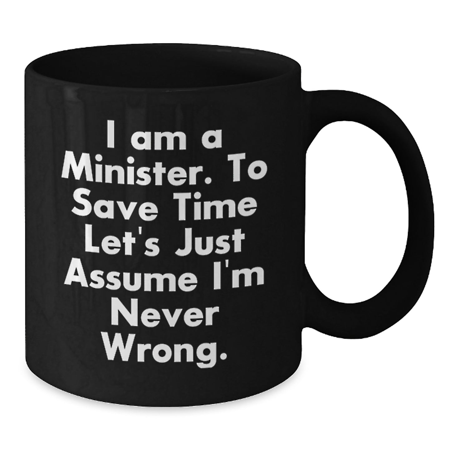 Funny Minister Gifts - 'I Am A Minister. To Save Time Let's Just Assume I'm Never Wrong.' Black Coffee Mug for Birthday, Gifts from Friends, Gifts for Minister - Additional