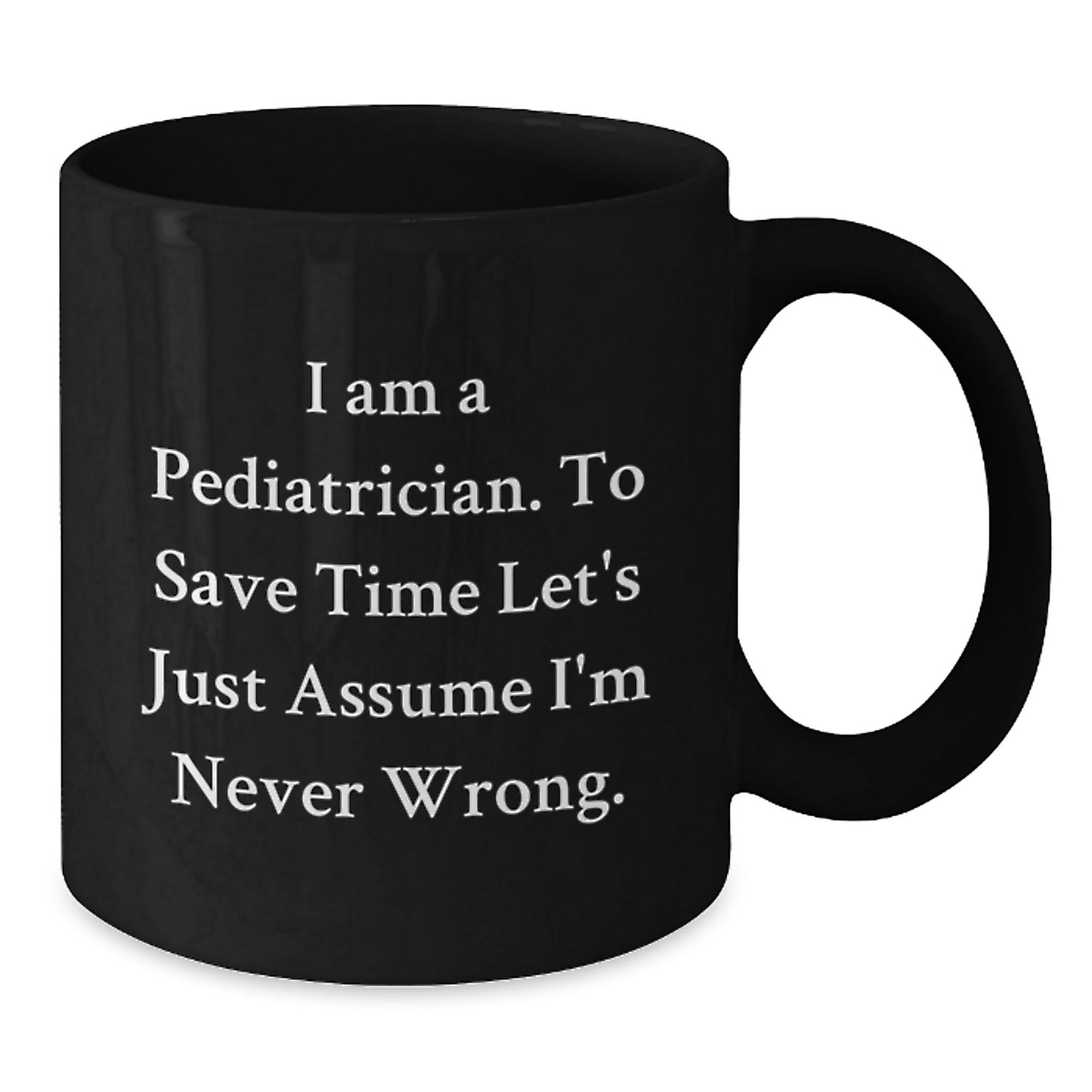 Funny Pediatrician Gifts from Friends, Gifts for Pediatrician Graduation Unique Mugs, Black Coffee Mug with 'I Am A Pediatrician. To Save Time Let's Just Assume I'm Never Wrong.' Quote - Additional