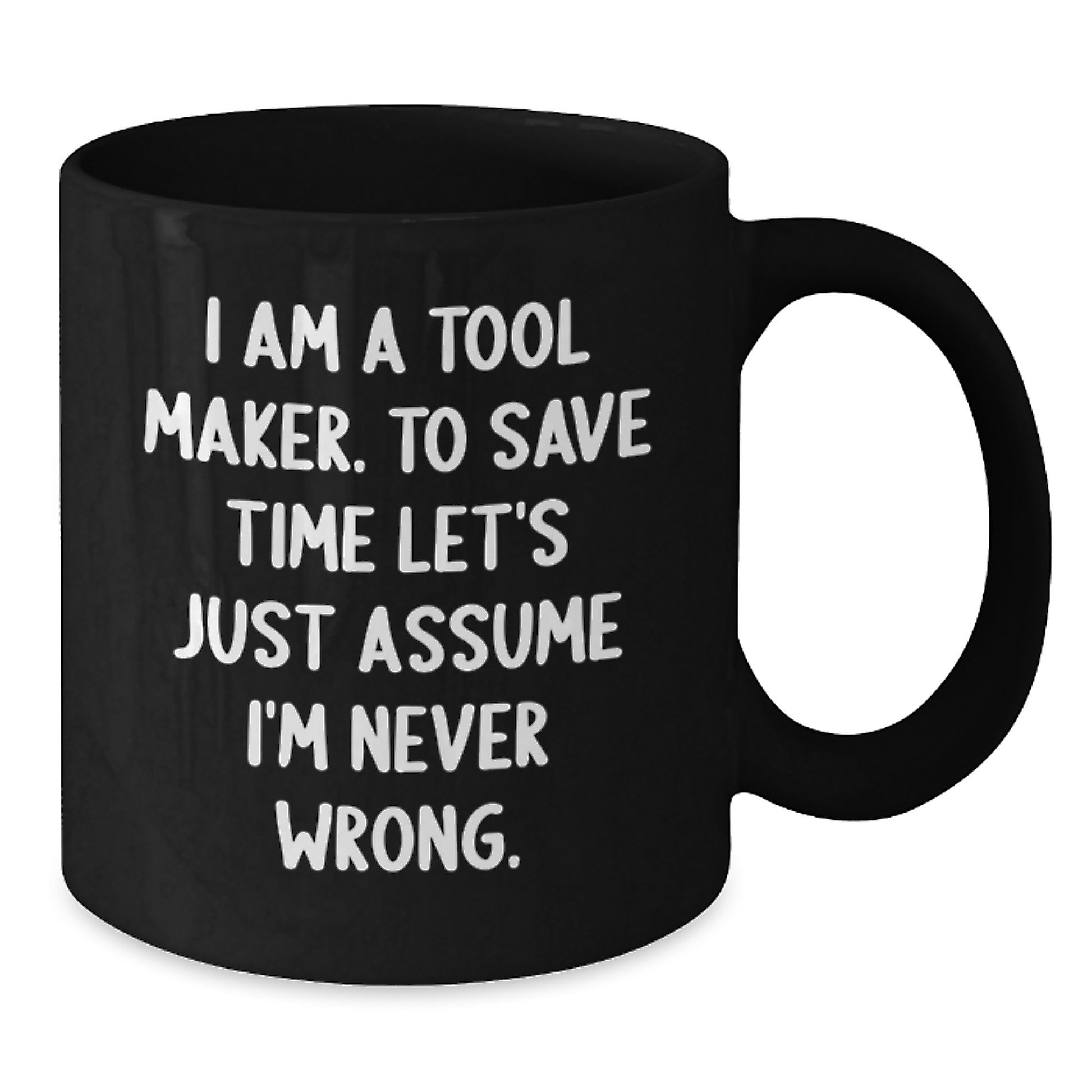 Gifts from Tool Makers - Black Coffee Mug for Tool Maker Friends, Coworkers, and Family - 'I Am A Tool Maker. To Save Time Let's Just Assume I'm Never Wrong.' Funny Graduation Unique Gifts - Additional