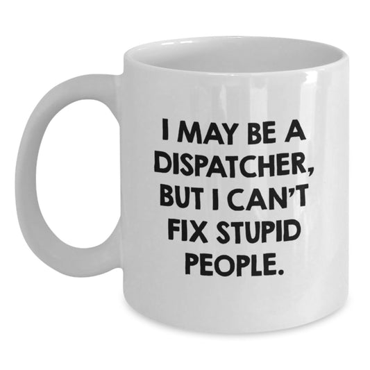 Funny Dispatcher Gift for Men, White Coffee Mug, I May Be A Dispatcher, But I Can't Fix Stupid People., Unique Christmas Memorable Presents from Men to Dispatcher - Main