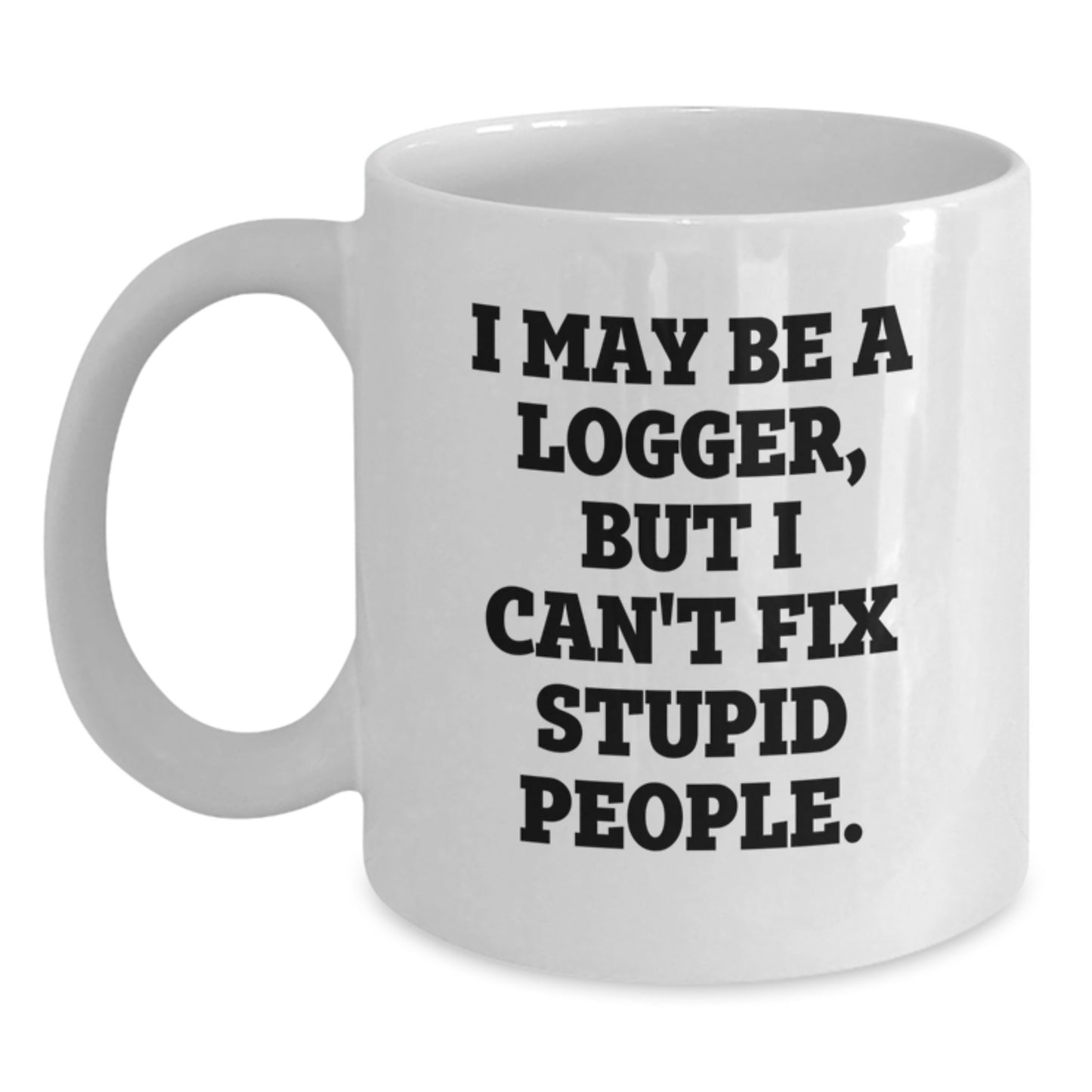 Funny Logger Gifts, White Coffee Mug, I May Be A Logger, But I Can't Fix Stupid People. - Unique Father's Day Unique Gifts from Family, Friends, and Loved Ones for Logger and Men - Main