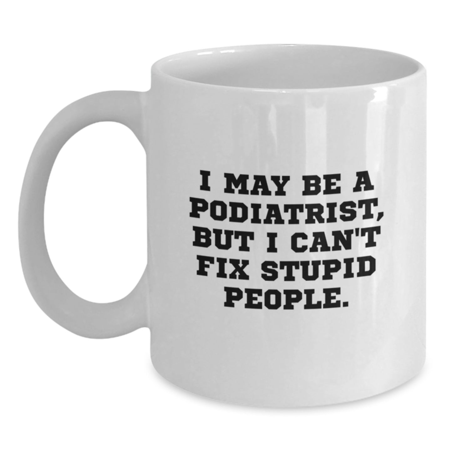 Funny Podiatrist Gifts for Men - White Coffee Mug - 'I May Be A Podiatrist, But I Can't Fix Stupid People' Valentine's Unique Gifts from Friends - Main