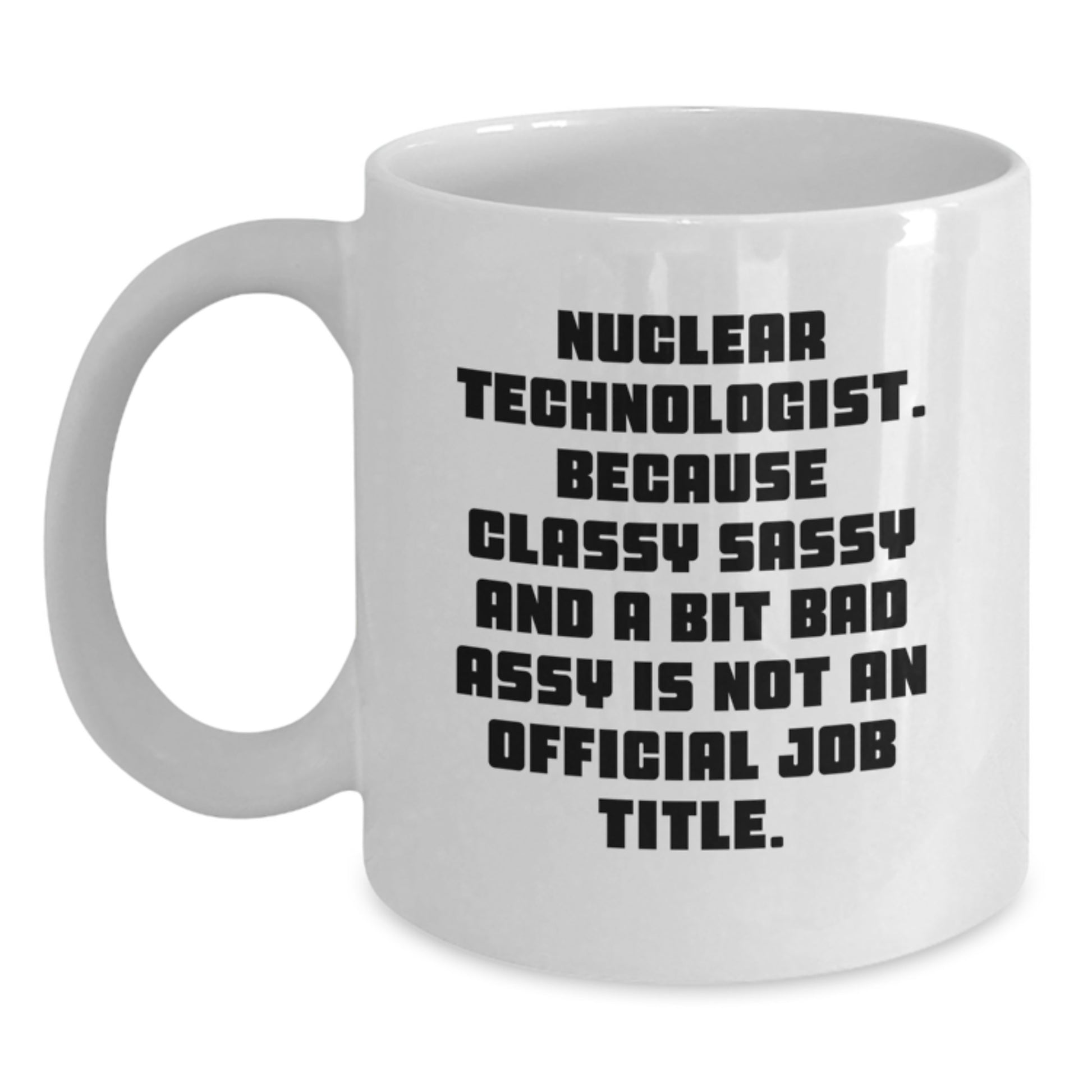 Funny Nuclear Technologist White Coffee Mug Gifts for Men from Friends - Unique Christmas Unique Gifts - 'Nuclear Technologist. Because Classy Sassy And A Bit Fearlessy Is Not An Official Job Title.' - Main