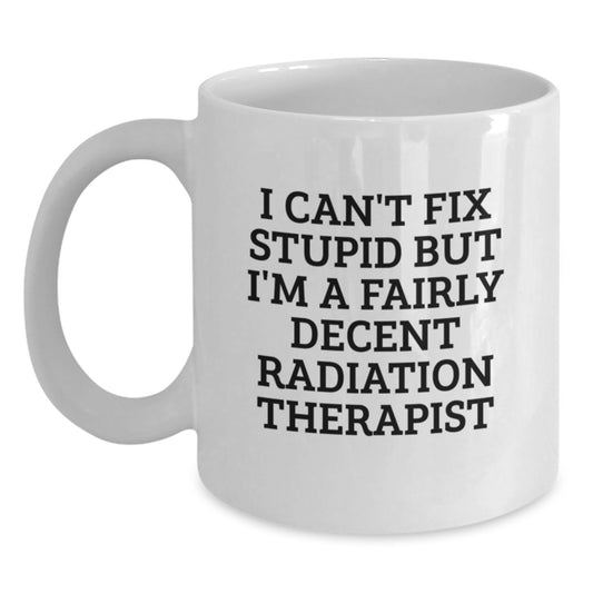 Funny Radiation Therapist Gifts, I Can't Fix Stupid But I'm A Fairly Decent Radiation Therapist White Coffee Mug for Graduation, Gifts from Radiation Therapist Friends and Family - Main