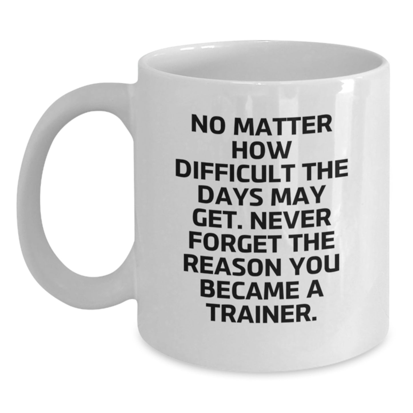 Inspirational Trainer Gifts from Friends, Trainer Valentine's Unique Gifts, White Coffee Mug 'No Matter How Difficult The Days May Get. Never Forget The Reason You Became A Trainer.' - Main