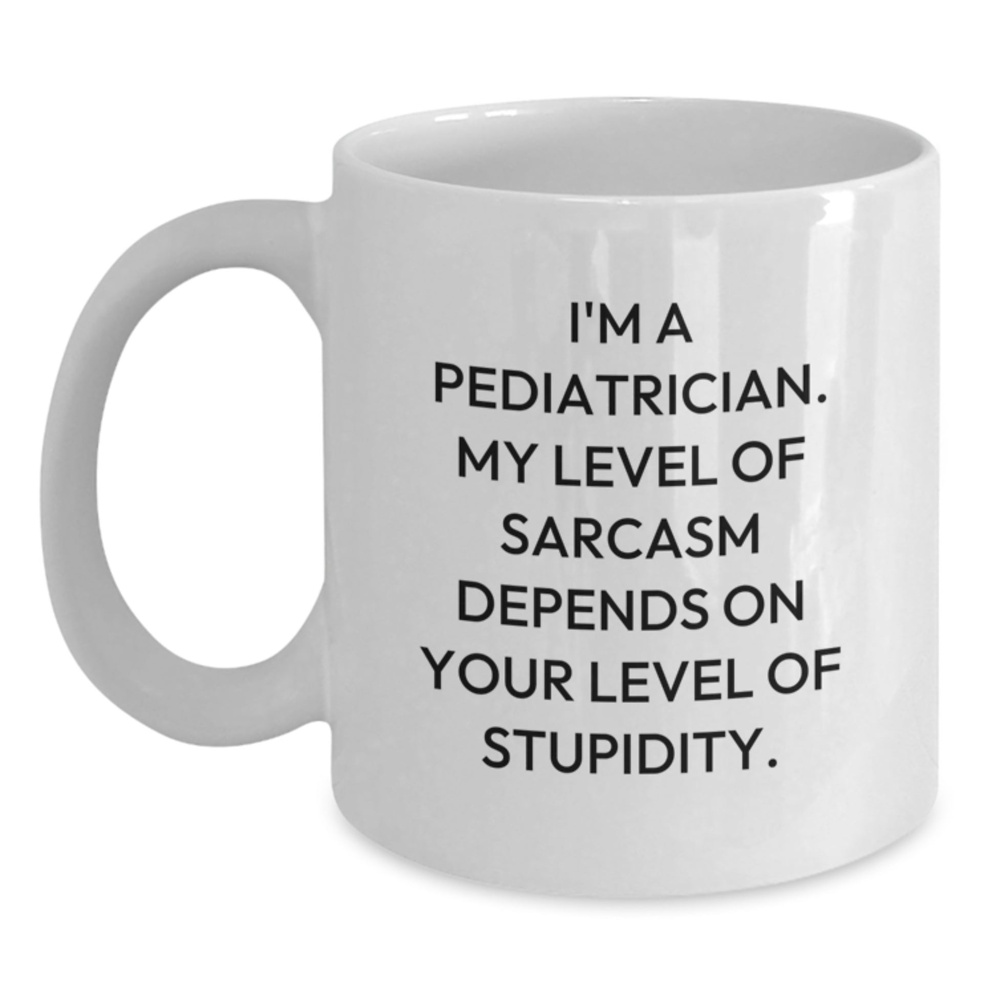 Funny Pediatrician Gifts from Family for a Graduation Unique White Coffee Mug - 'I'm A Pediatrician. My Level Of Sarcasm Depends On Your Level Of Stupidity.' - Main