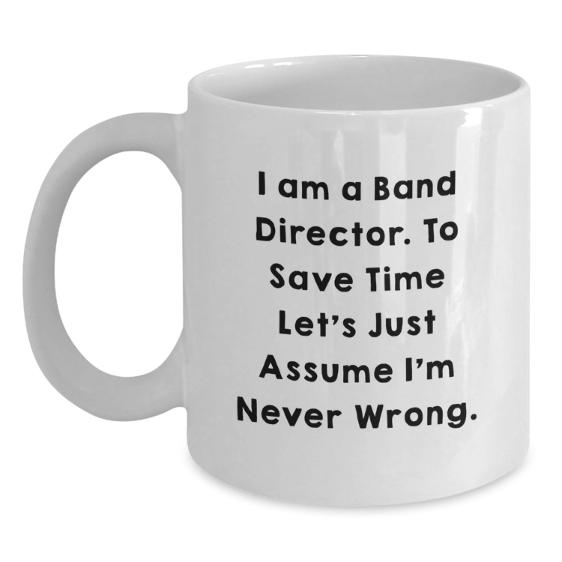 Funny Gift for Band Director Graduation Unique White Coffee Mug 'I Am A Band Director. To Save Time Let's Just Assume I'm Never Wrong.' - Main