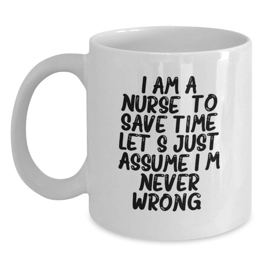 Nurse Humor Gifts from Friends, Funny White Coffee Mug for Birthday 'I Am A Nurse. To Save Time Let's Just Assume I'm Never Wrong.' - Main