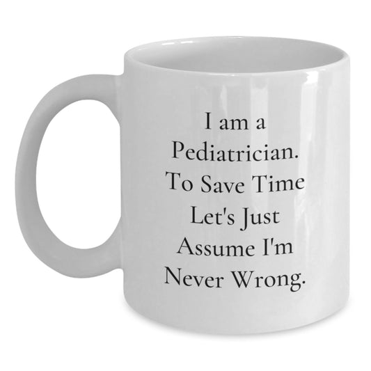 Pediatrician Humor Funny White Coffee Mug Gifts from Family for Graduation, 'I Am A Pediatrician To Save Time Let's Just Assume I'm Never Wrong.' - Main