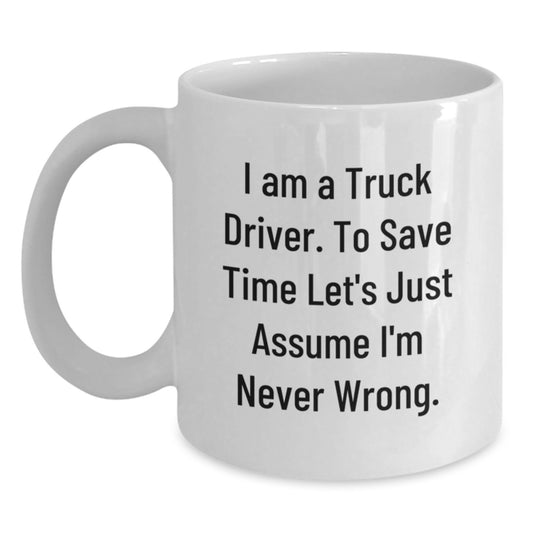 Funny Truck Driver Gifts from Friends Unique White Coffee Mugs for Truckers on Graduation Day - 'I Am A Truck Driver. To Save Time Let's Just Assume I'm Never Wrong.' - Main