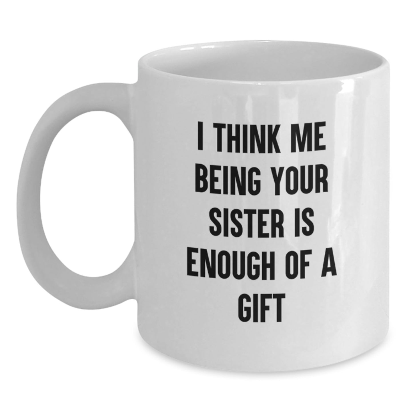 Funny Sister Gifts for Women - White Coffee Mug, 'I Think Me Being Your Sister Is Enough Of A Gift' - Unique Graduation Unique Gifts from Family - 11oz or 15oz Capacity - Main