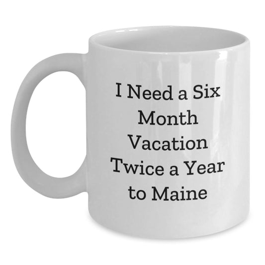 Funny Maine Quotes White Coffee Mug, Gifts from Friends and Family for Graduation, 'I Need A Six Month Vacation Twice A Year To Maine' - Main
