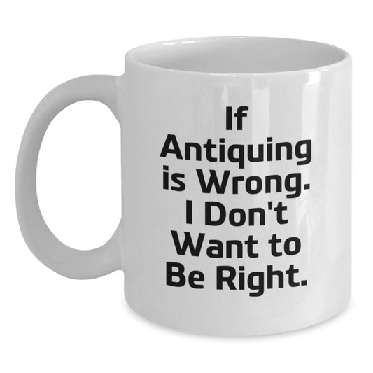 Funny Antiquing Gifts - White Coffee Mug for Graduation - If Antiquing Is Wrong. I Don't Want To Be Right. from Friends, Family, Coworkers, or Men - Main