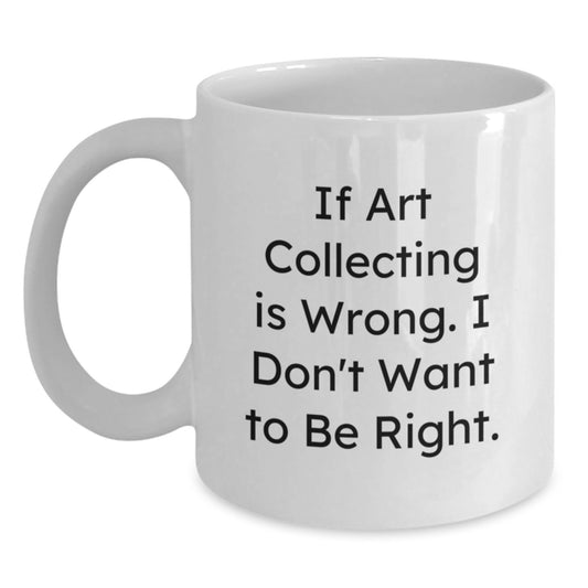 Funny Art Collecting Quote White Coffee Mug Gifts from Family for Graduation, 'If Art Collecting Is Wrong. I Don't Want To Be Right.' - Main
